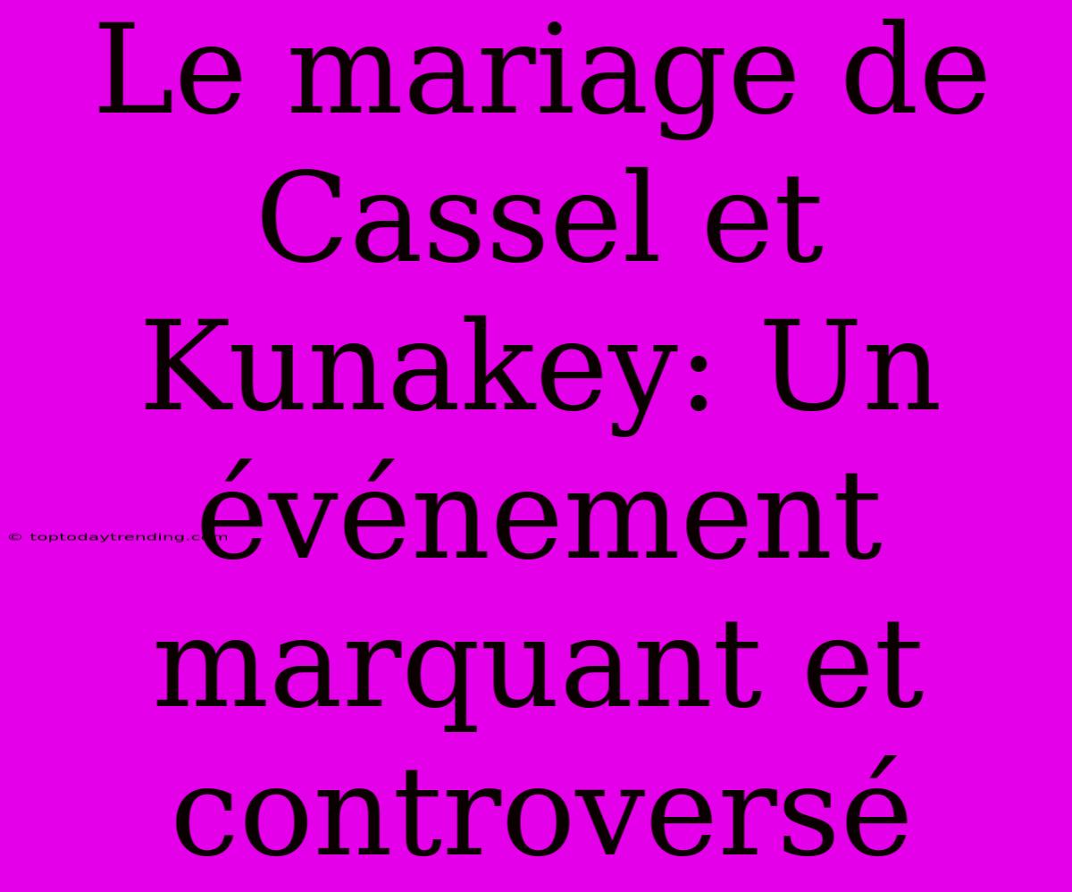 Le Mariage De Cassel Et Kunakey: Un Événement Marquant Et Controversé