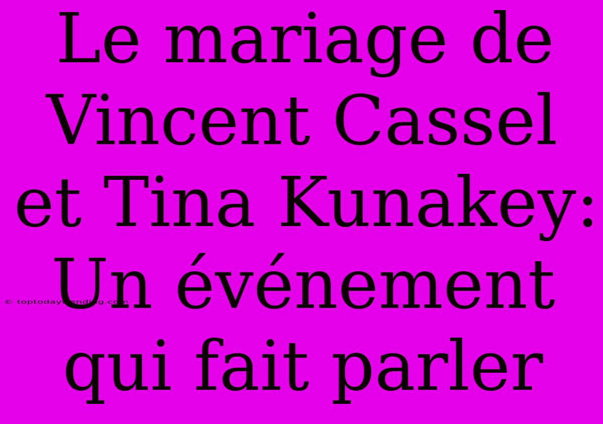 Le Mariage De Vincent Cassel Et Tina Kunakey: Un Événement Qui Fait Parler