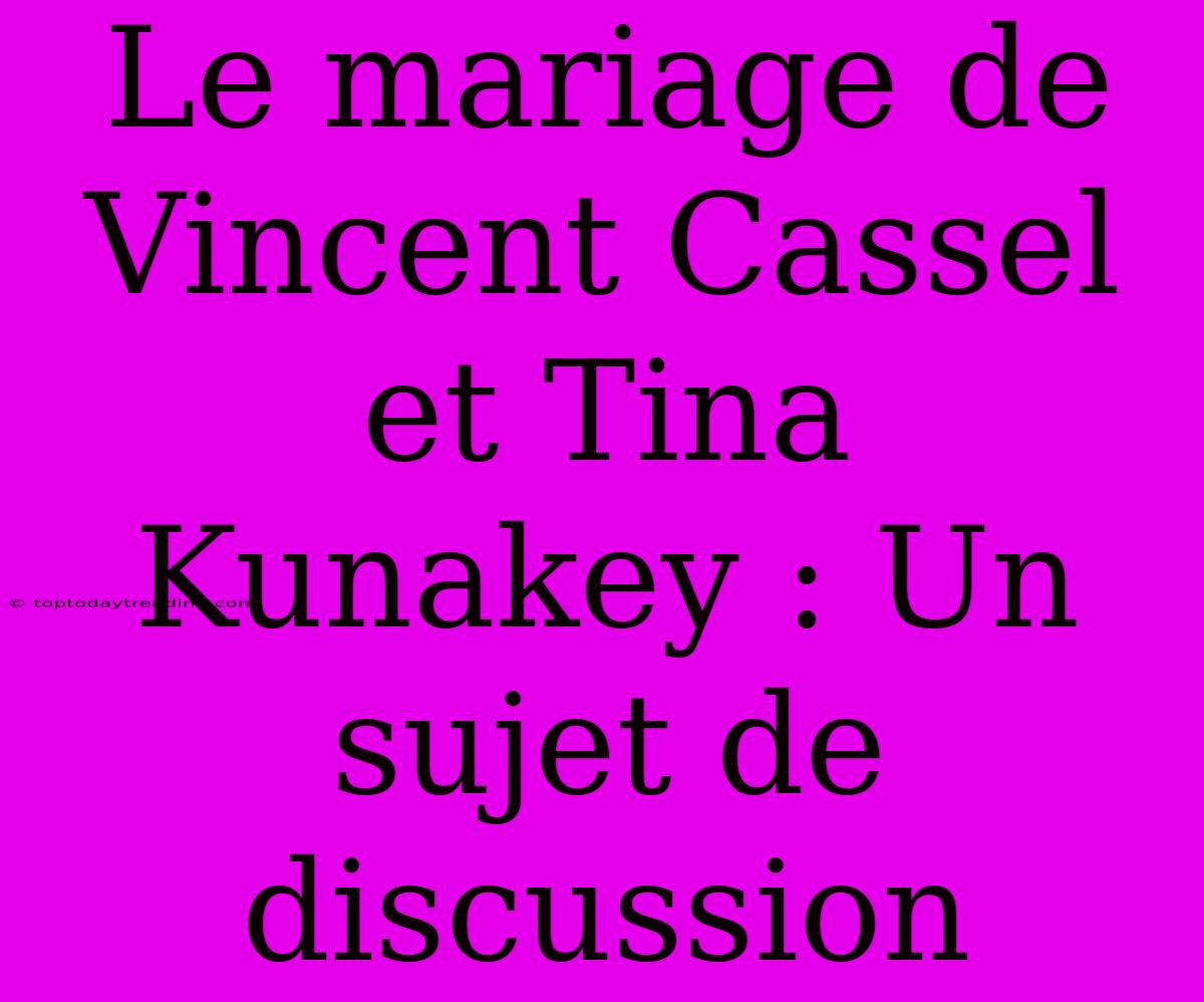 Le Mariage De Vincent Cassel Et Tina Kunakey : Un Sujet De Discussion