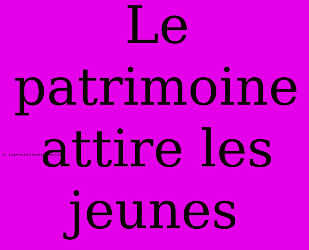 Le Patrimoine Attire Les Jeunes