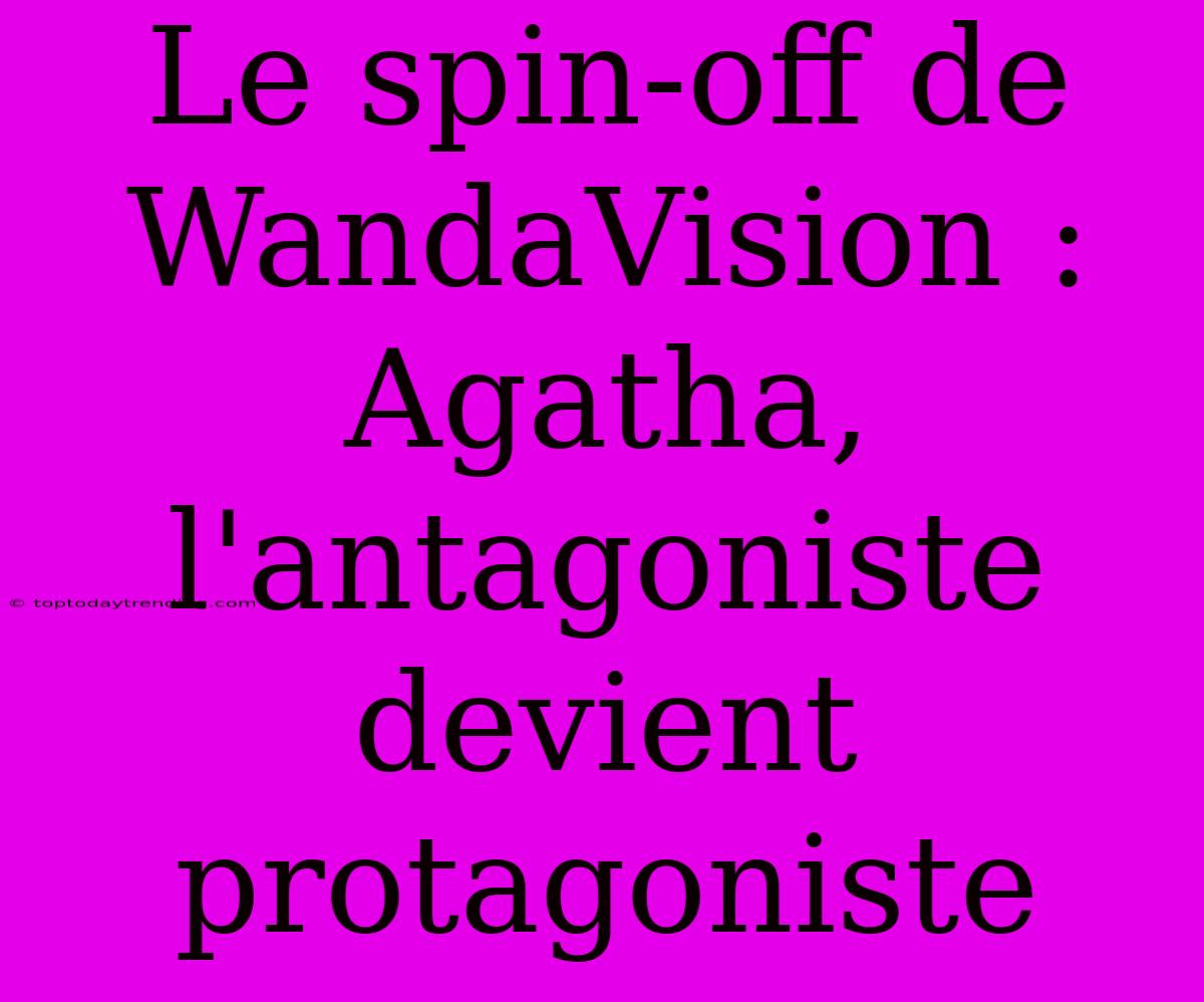 Le Spin-off De WandaVision : Agatha, L'antagoniste Devient Protagoniste