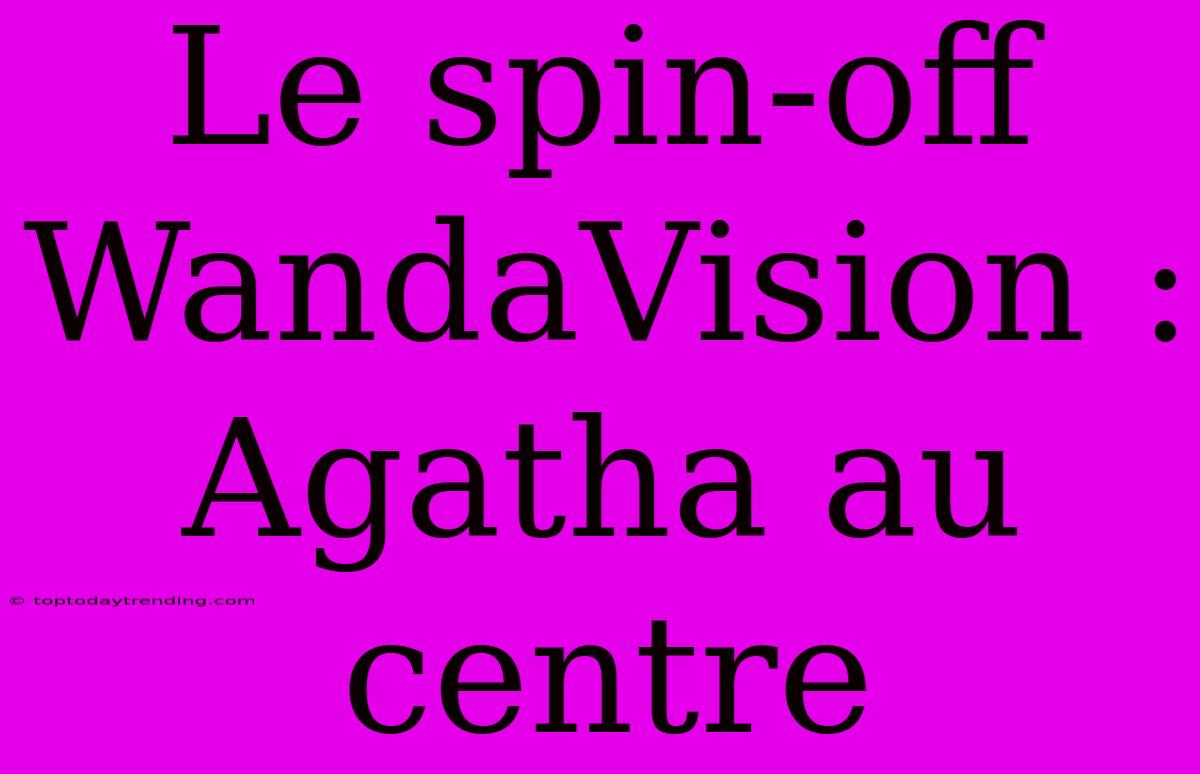 Le Spin-off WandaVision : Agatha Au Centre