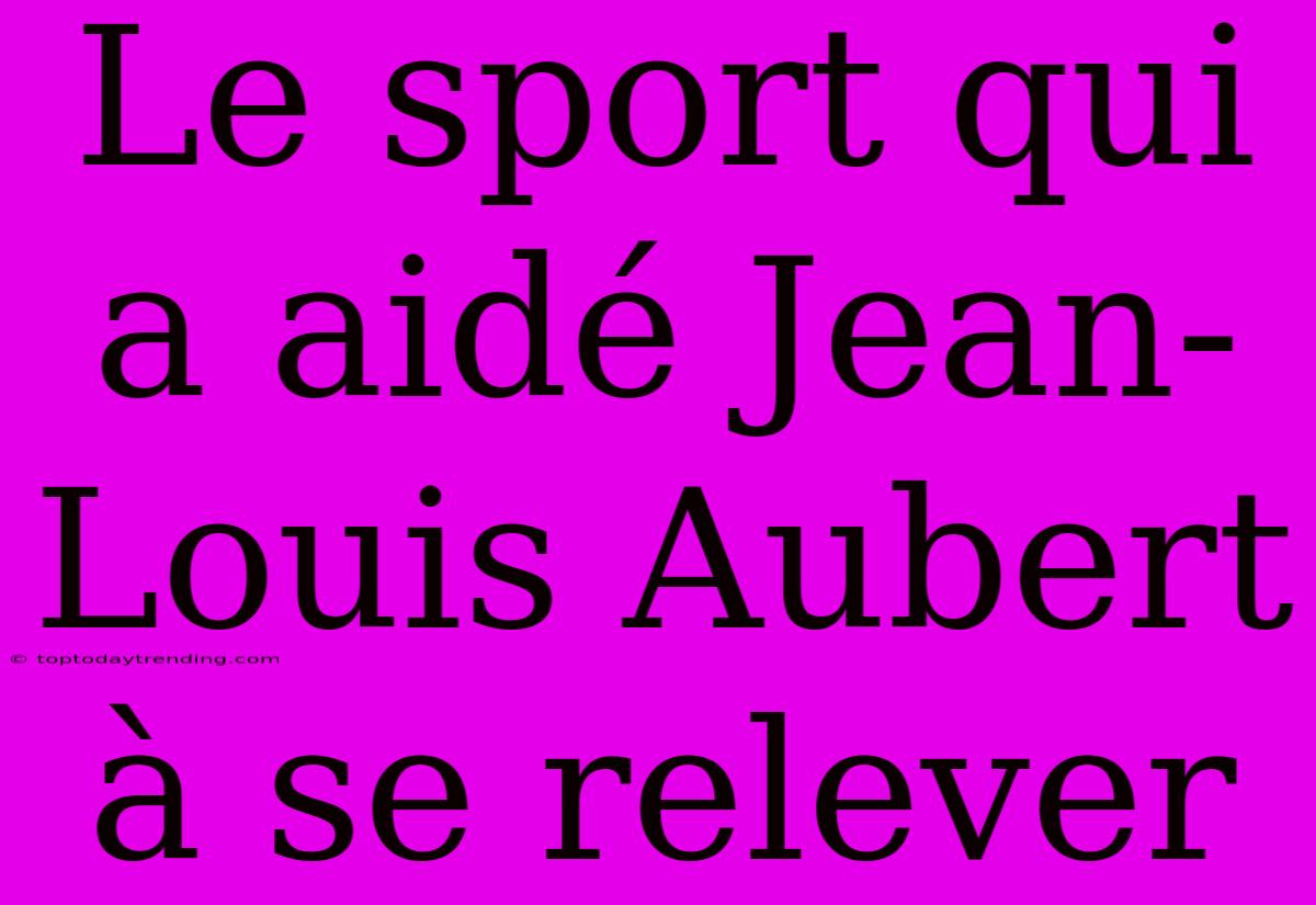 Le Sport Qui A Aidé Jean-Louis Aubert À Se Relever