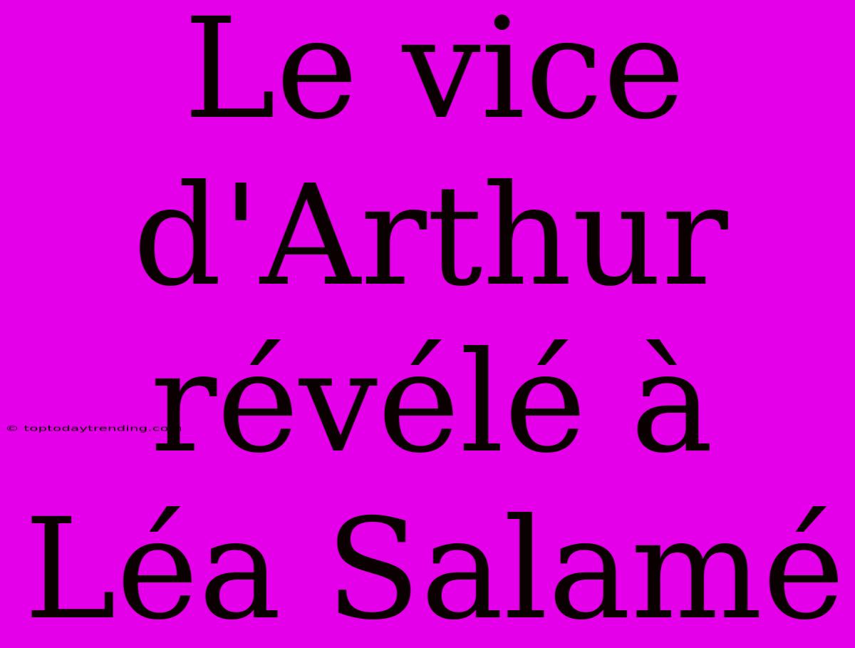 Le Vice D'Arthur Révélé À Léa Salamé