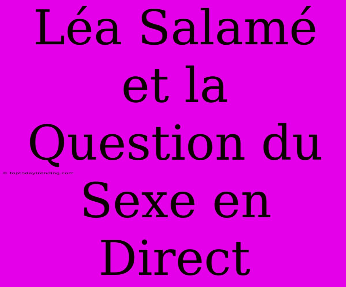 Léa Salamé Et La Question Du Sexe En Direct