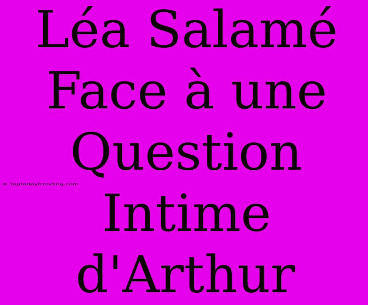 Léa Salamé Face À Une Question Intime D'Arthur