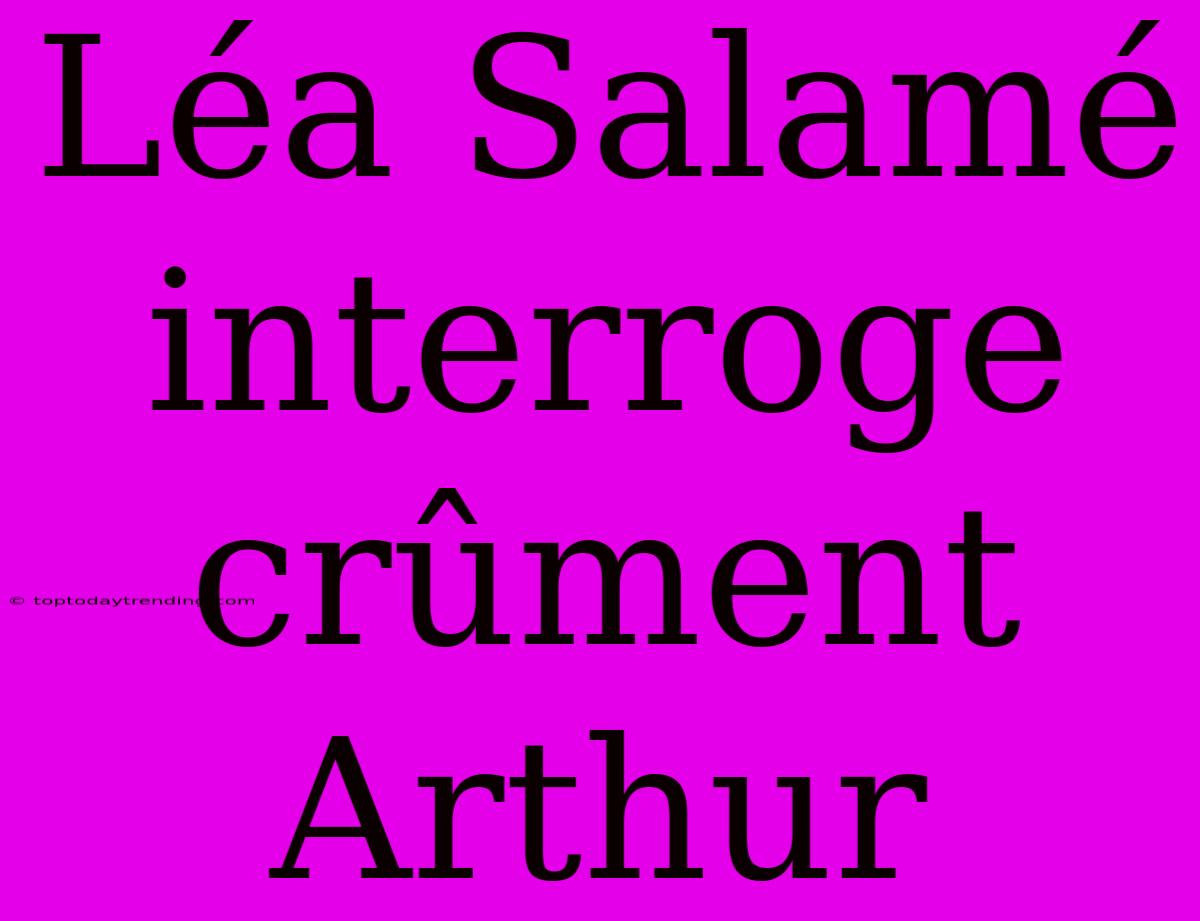 Léa Salamé Interroge Crûment Arthur