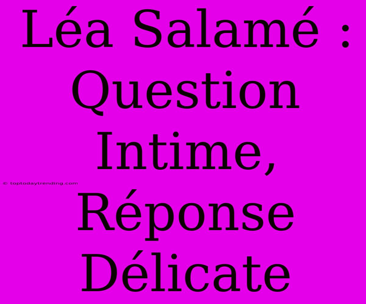 Léa Salamé : Question Intime, Réponse Délicate