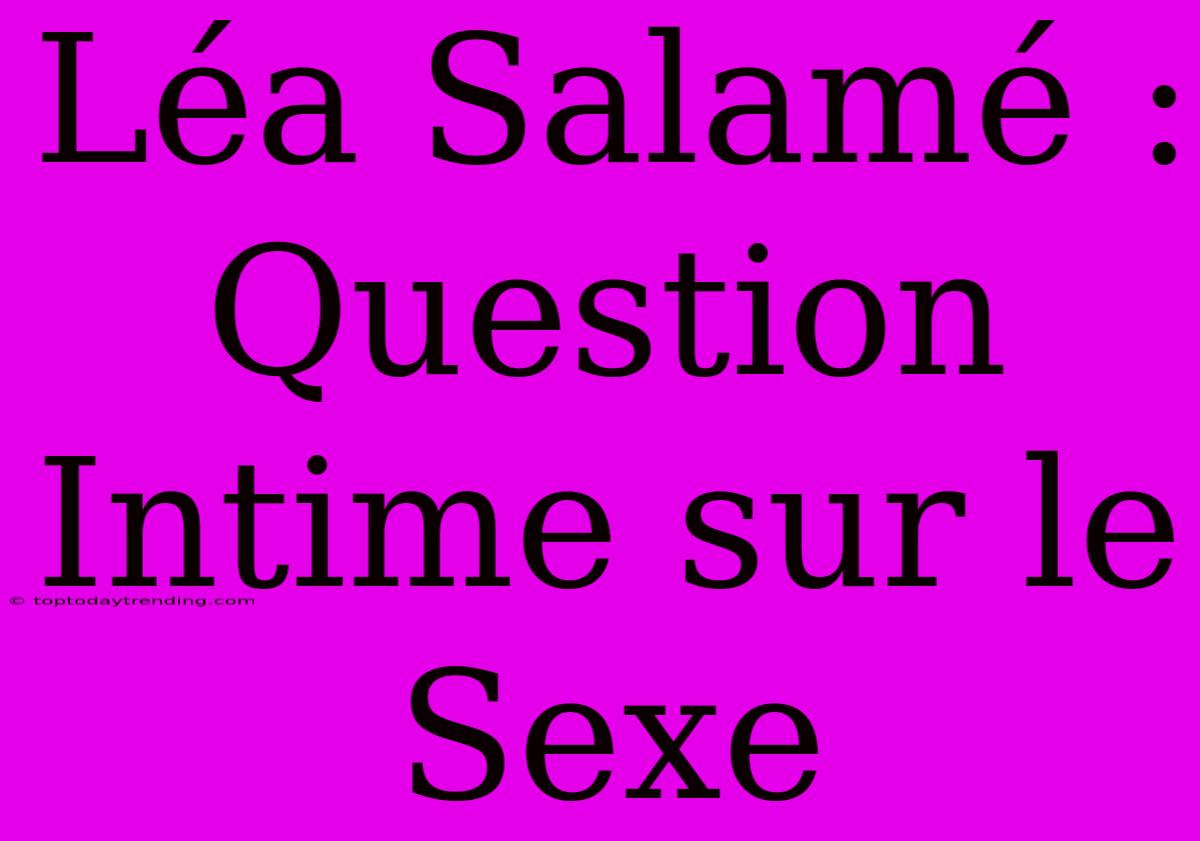 Léa Salamé : Question Intime Sur Le Sexe