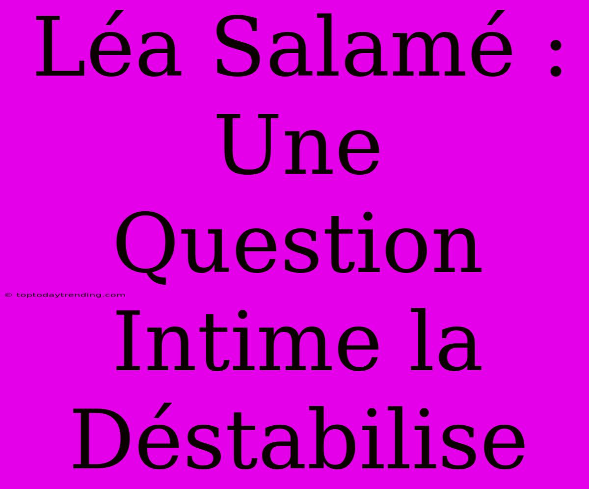 Léa Salamé : Une Question Intime La Déstabilise