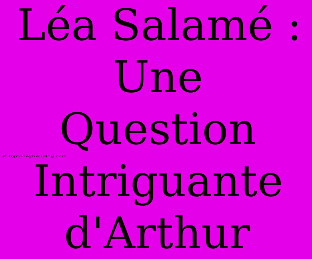 Léa Salamé : Une Question Intriguante D'Arthur