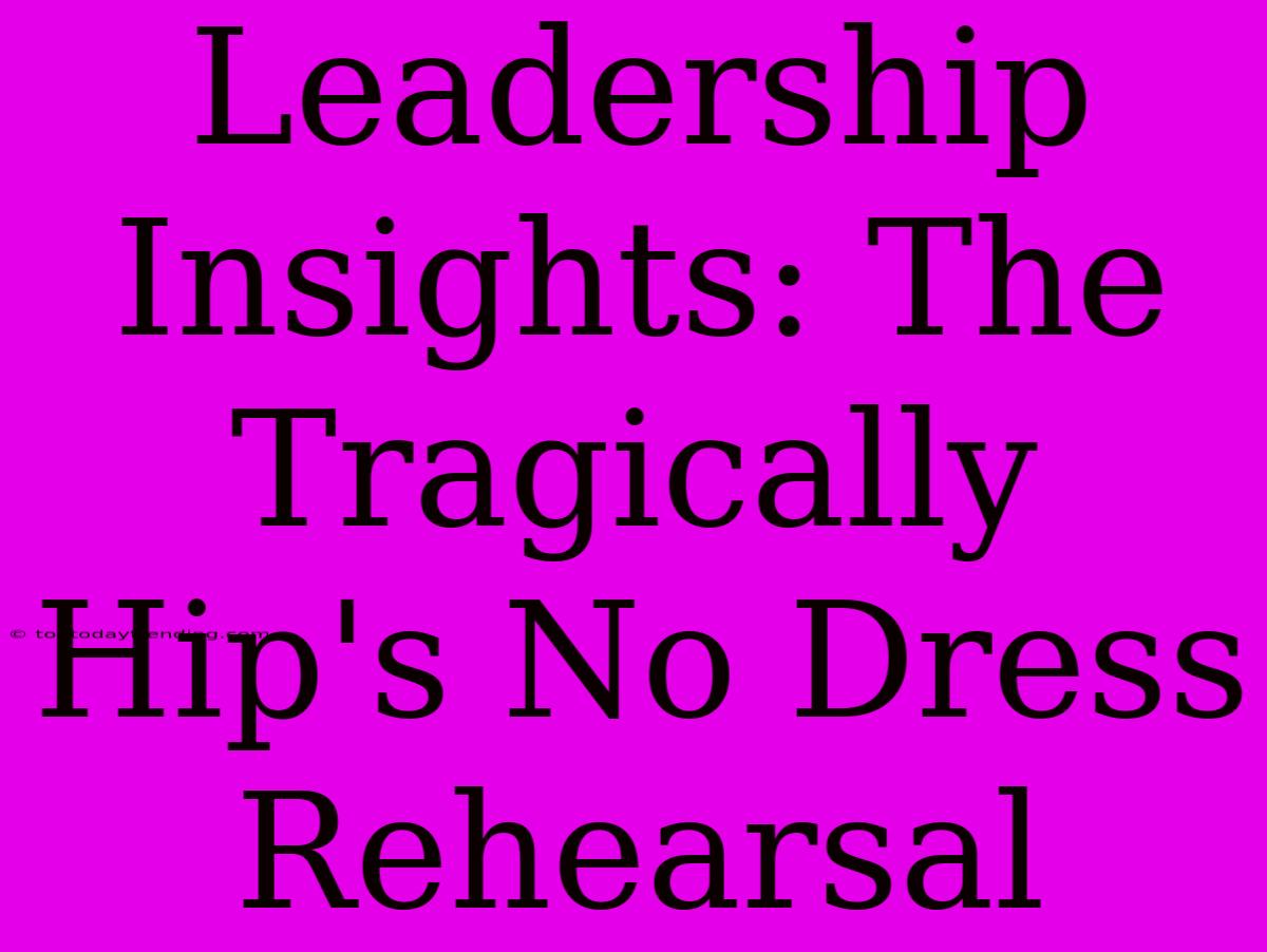 Leadership Insights: The Tragically Hip's No Dress Rehearsal