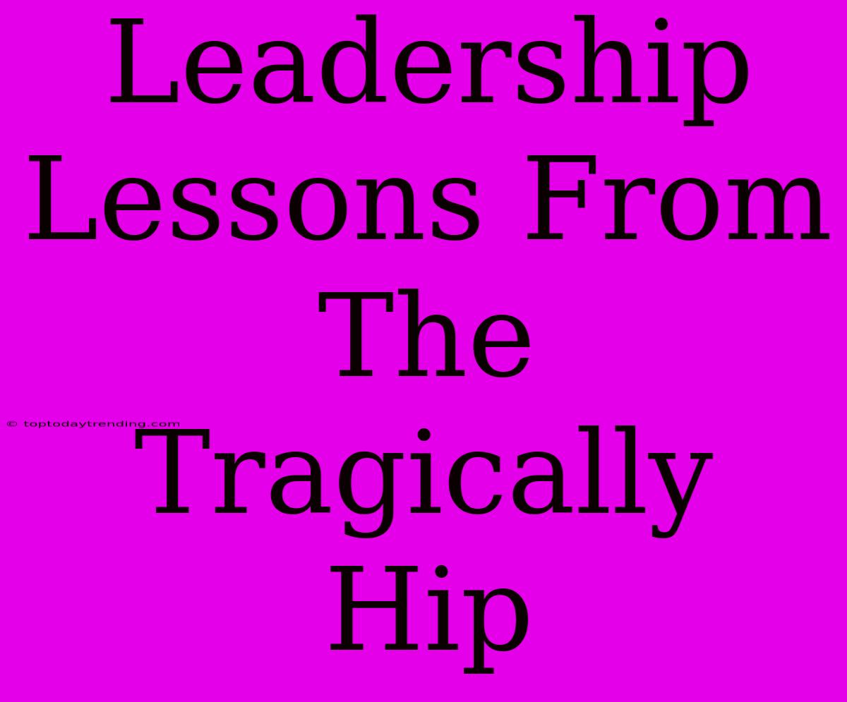 Leadership Lessons From The Tragically Hip