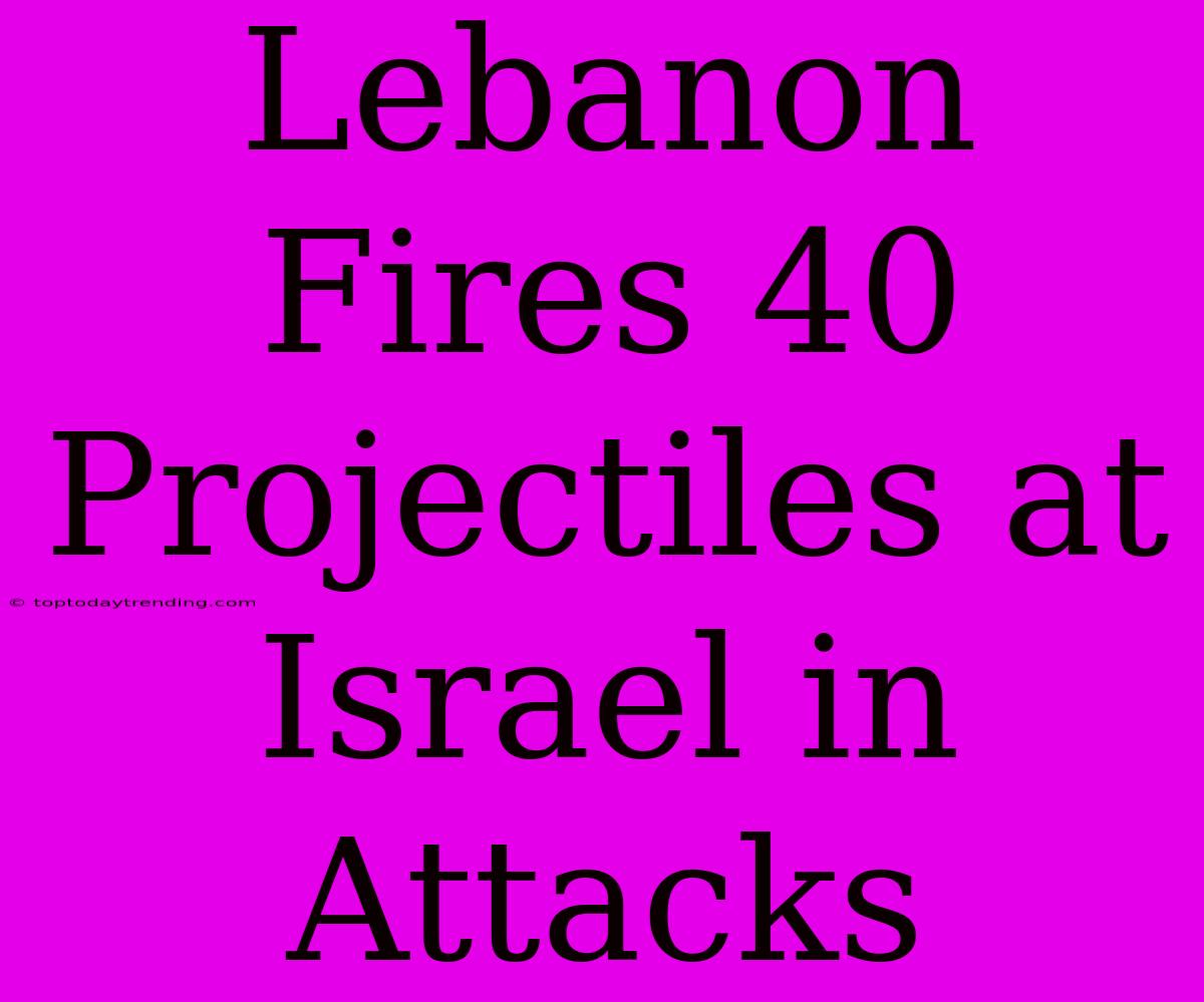 Lebanon Fires 40 Projectiles At Israel In Attacks