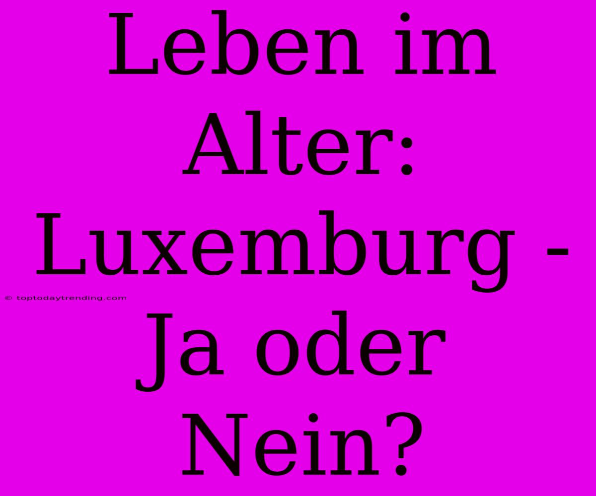 Leben Im Alter: Luxemburg - Ja Oder Nein?