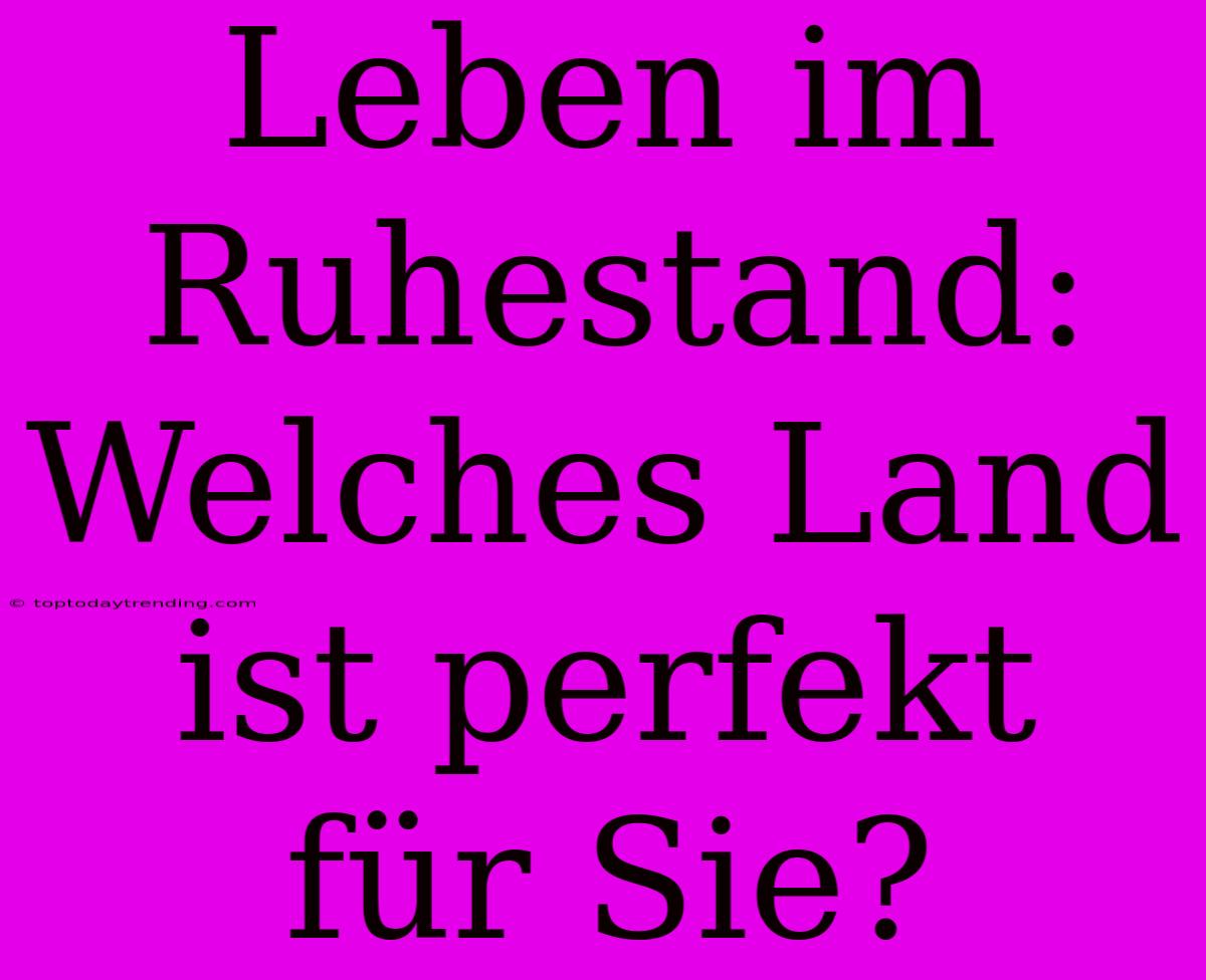 Leben Im Ruhestand: Welches Land Ist Perfekt Für Sie?