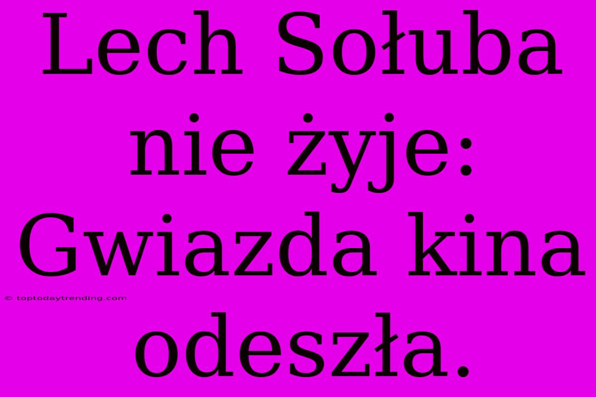 Lech Sołuba Nie Żyje: Gwiazda Kina Odeszła.