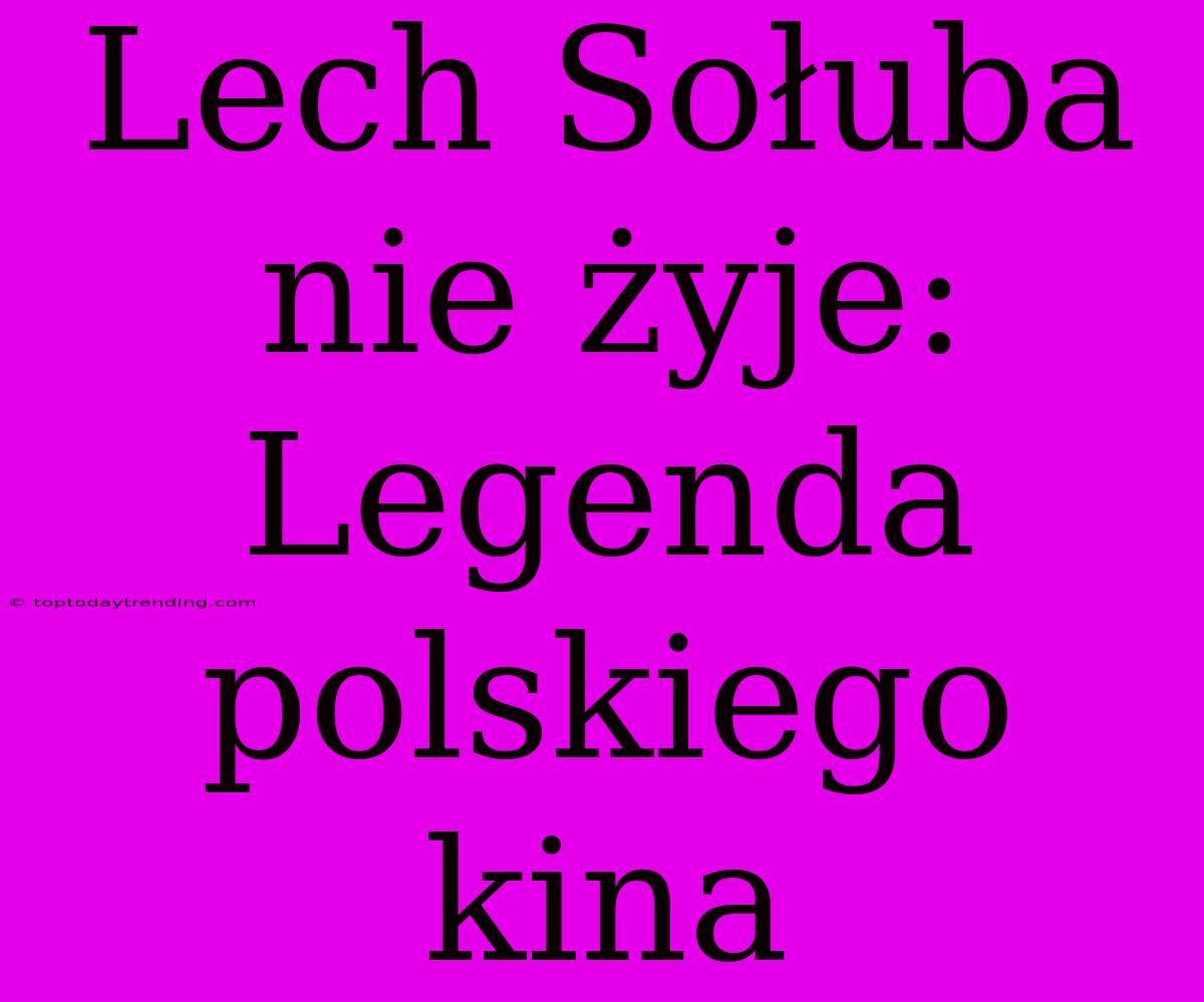 Lech Sołuba Nie Żyje: Legenda Polskiego Kina