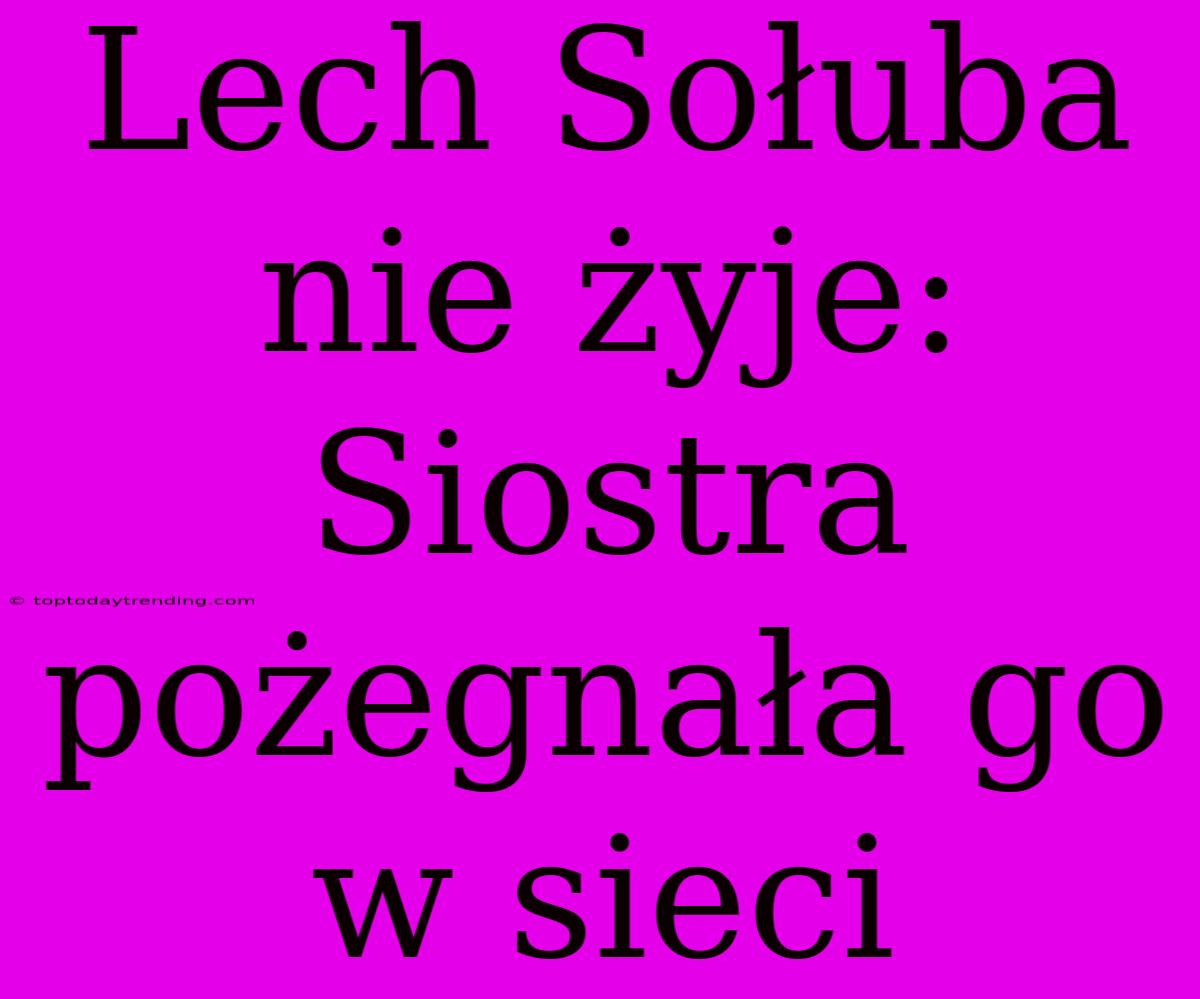 Lech Sołuba Nie Żyje: Siostra Pożegnała Go W Sieci