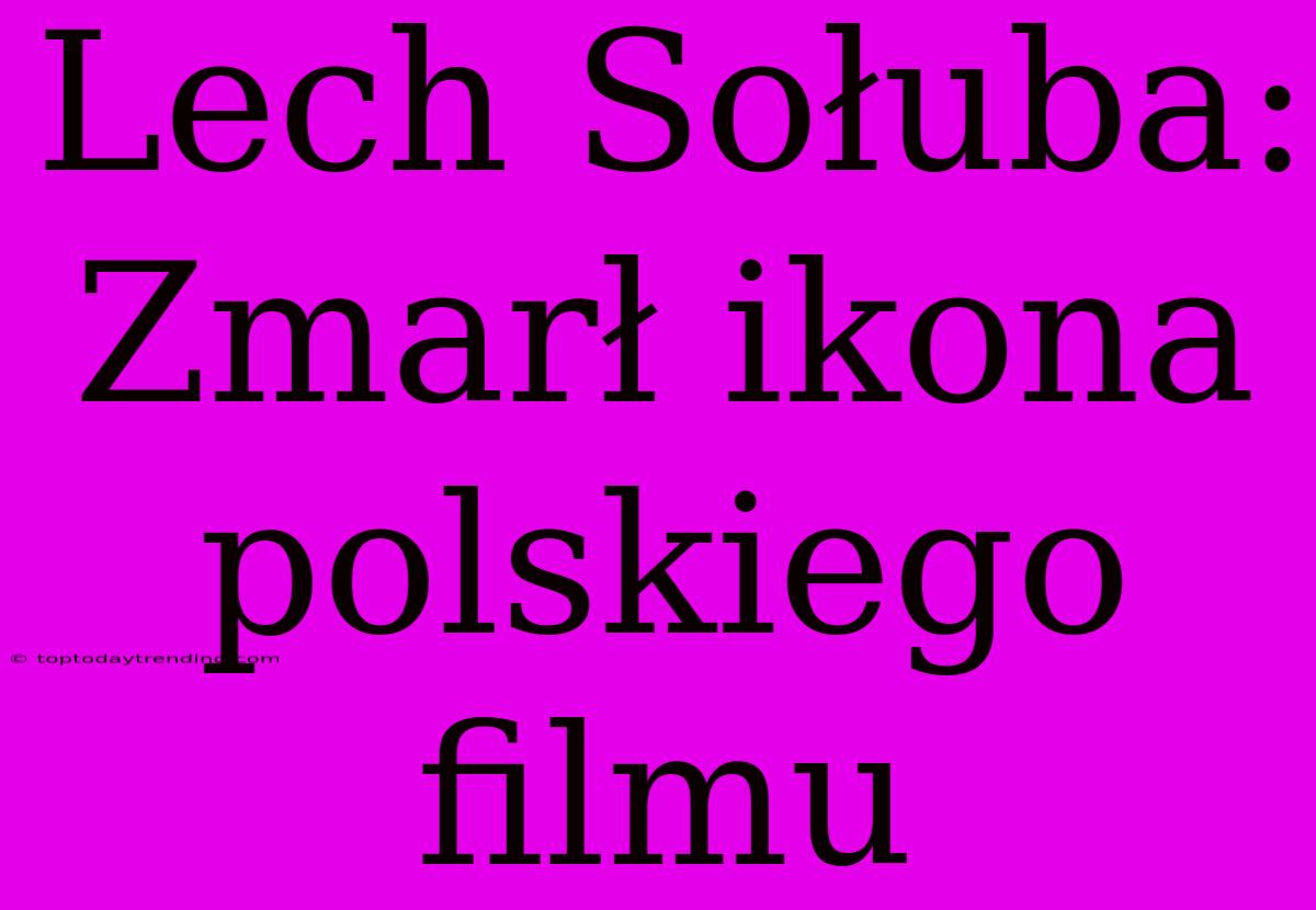 Lech Sołuba: Zmarł Ikona Polskiego Filmu