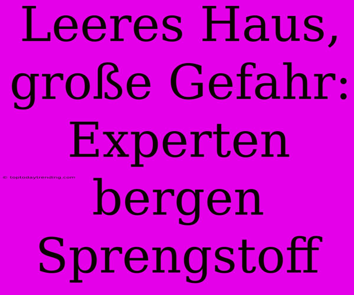 Leeres Haus, Große Gefahr: Experten Bergen Sprengstoff