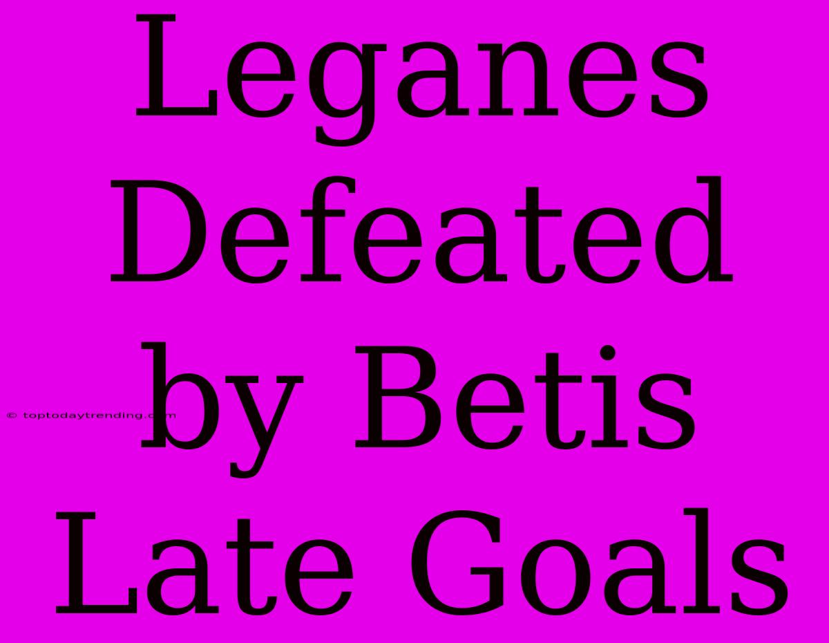 Leganes Defeated By Betis Late Goals