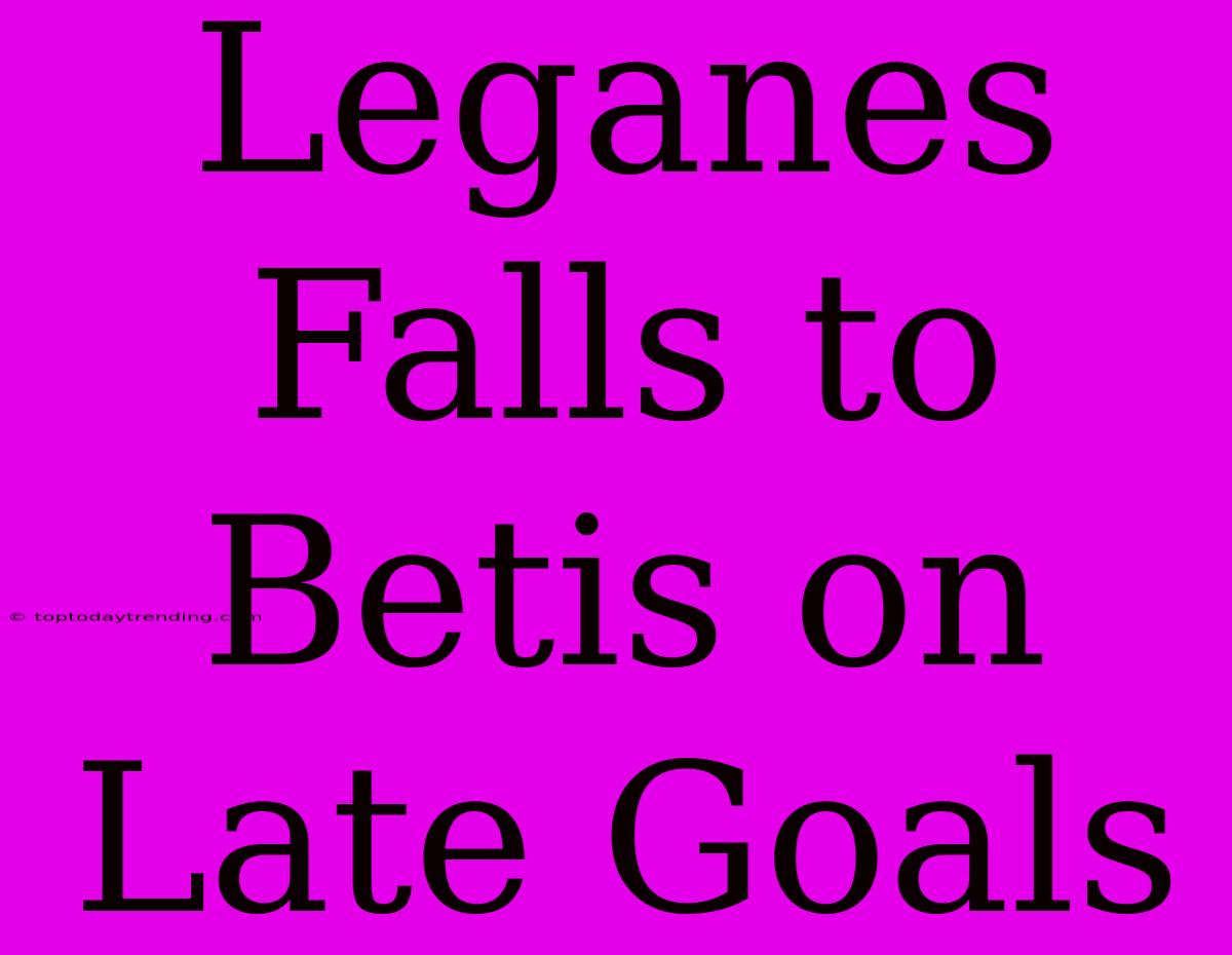 Leganes Falls To Betis On Late Goals