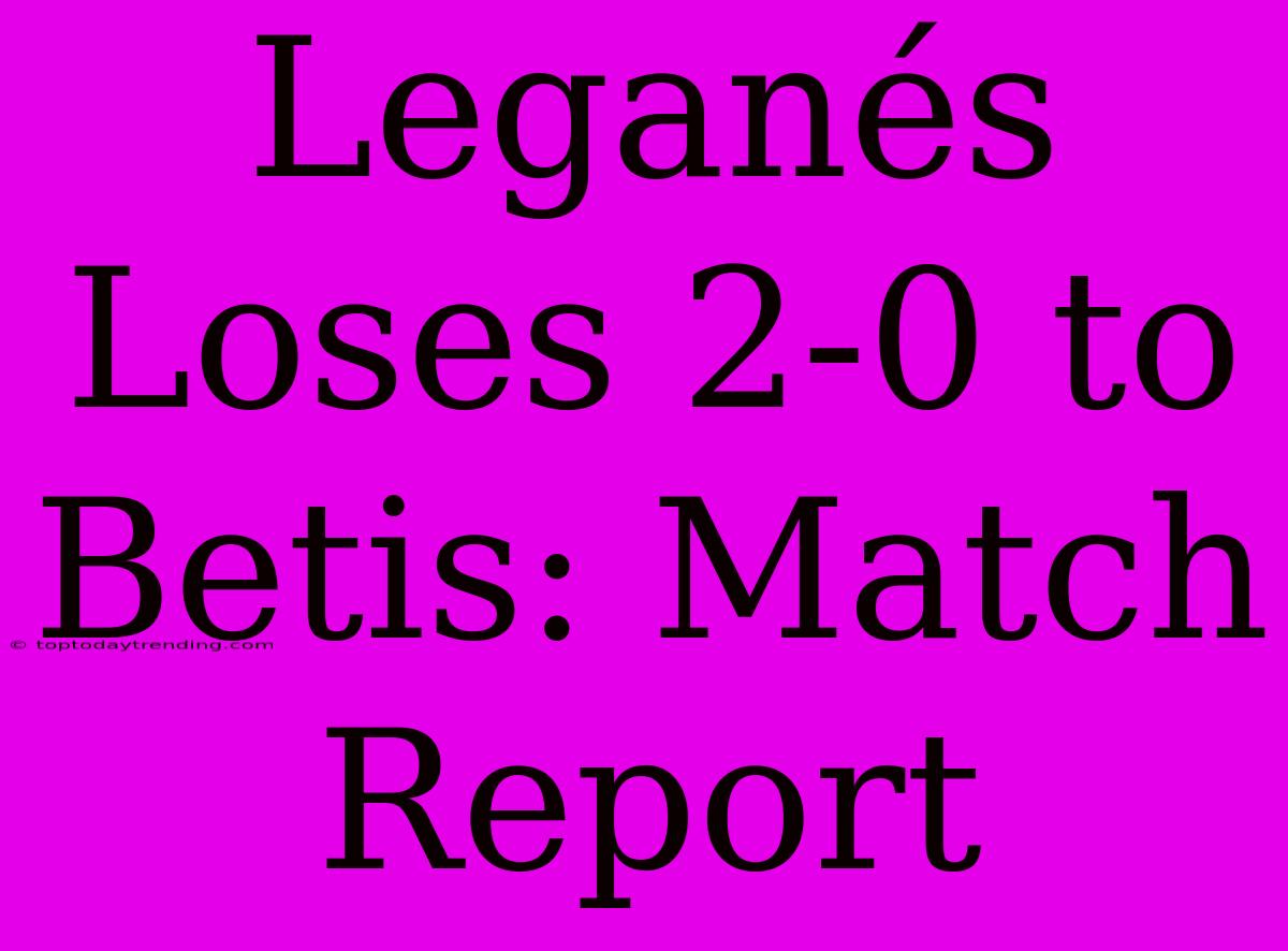 Leganés Loses 2-0 To Betis: Match Report