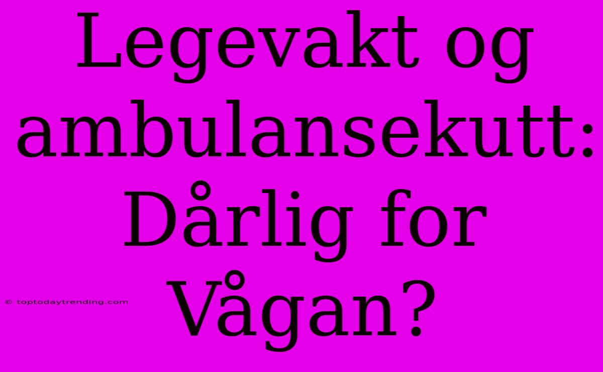 Legevakt Og Ambulansekutt: Dårlig For Vågan?