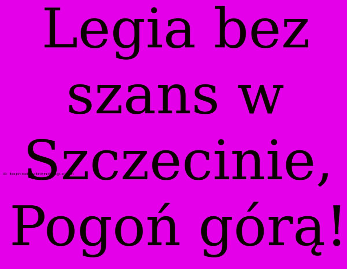 Legia Bez Szans W Szczecinie, Pogoń Górą!