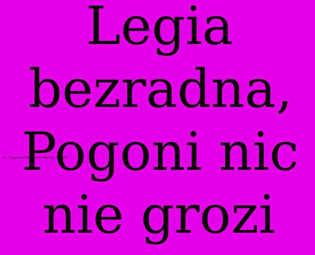 Legia Bezradna, Pogoni Nic Nie Grozi