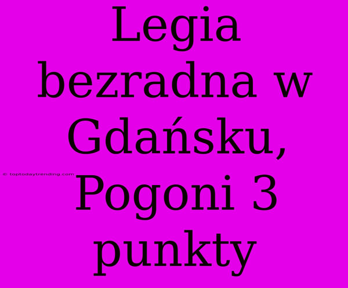 Legia Bezradna W Gdańsku, Pogoni 3 Punkty