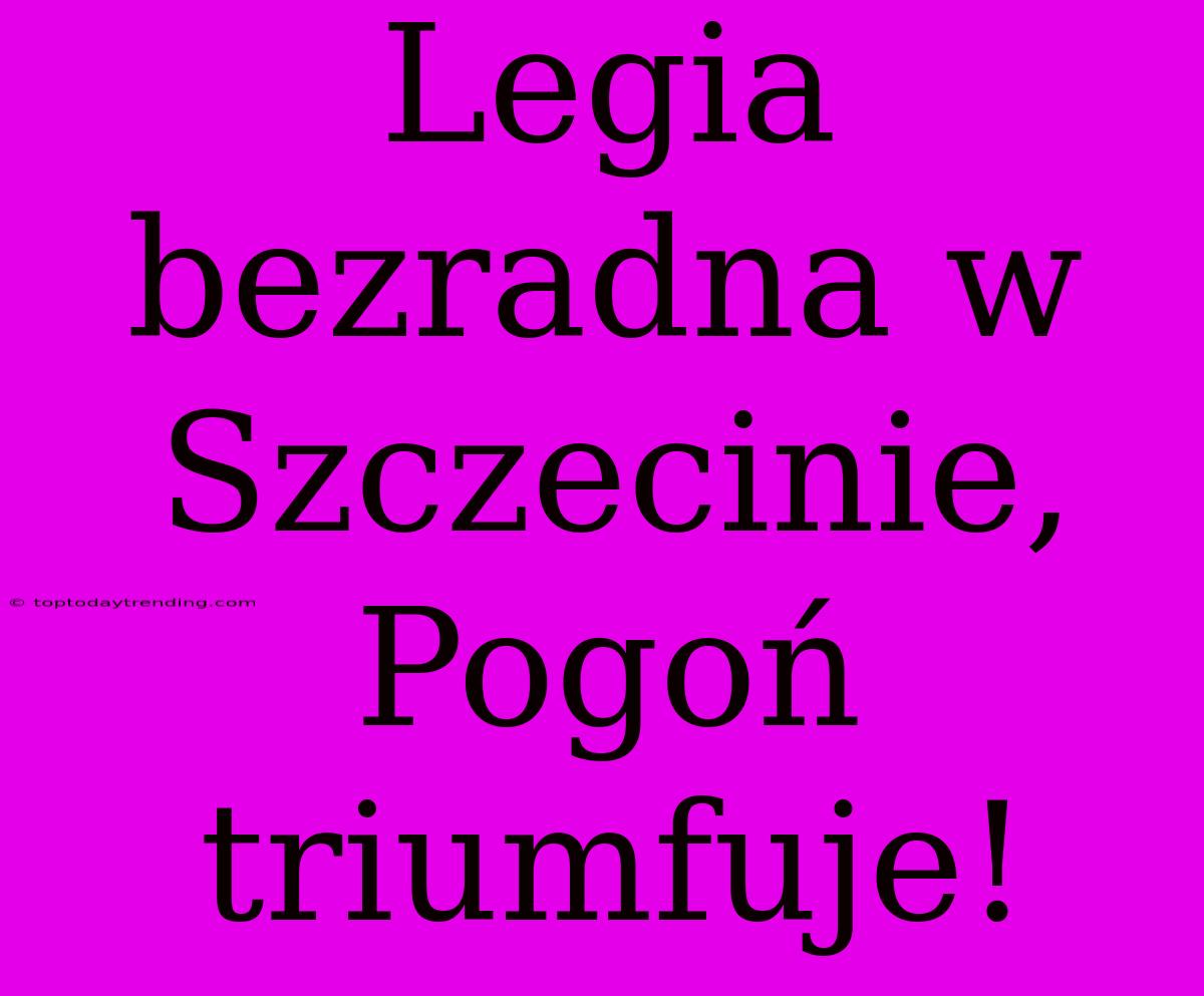 Legia Bezradna W Szczecinie, Pogoń Triumfuje!