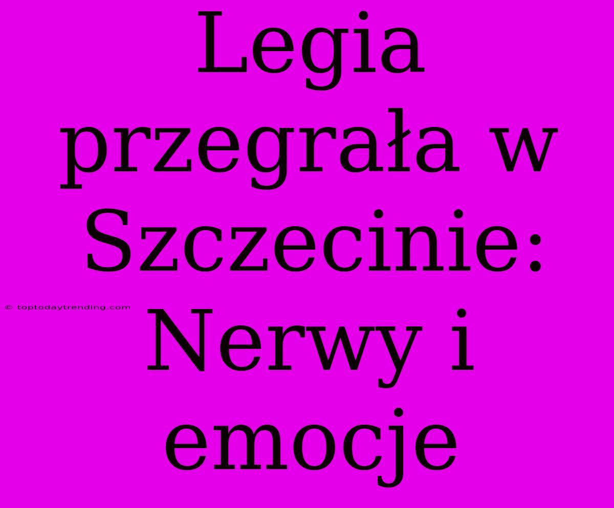 Legia Przegrała W Szczecinie: Nerwy I Emocje