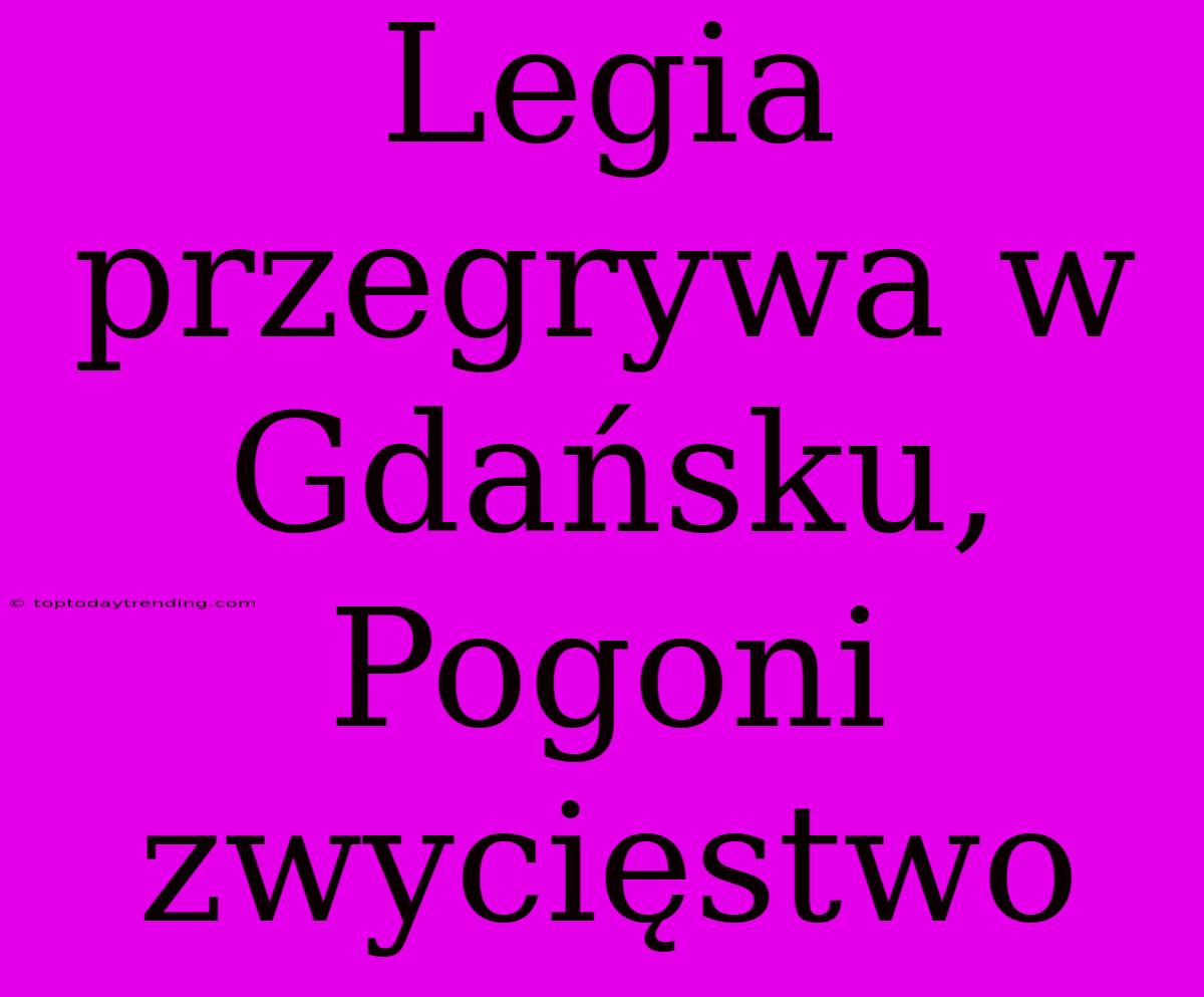 Legia Przegrywa W Gdańsku, Pogoni Zwycięstwo