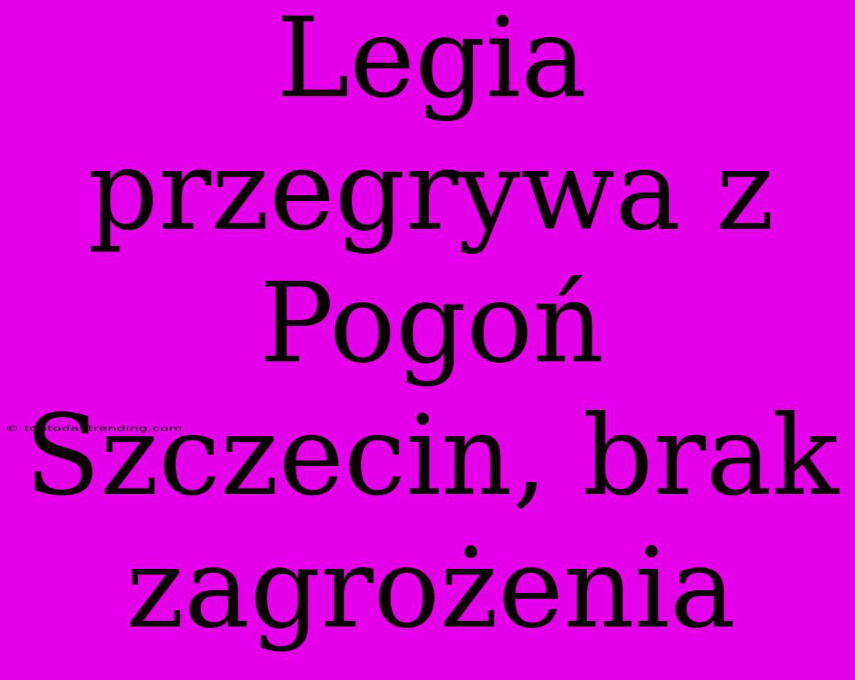 Legia Przegrywa Z Pogoń Szczecin, Brak Zagrożenia