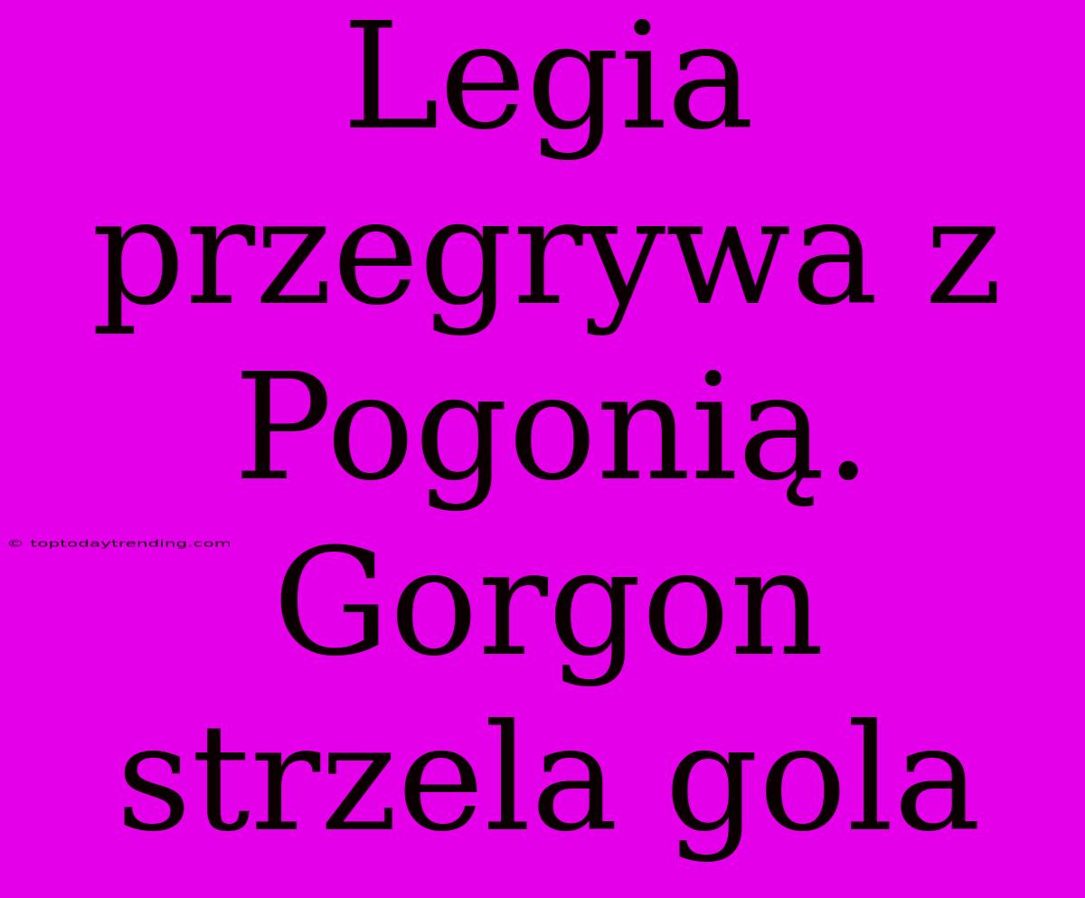 Legia Przegrywa Z Pogonią. Gorgon Strzela Gola