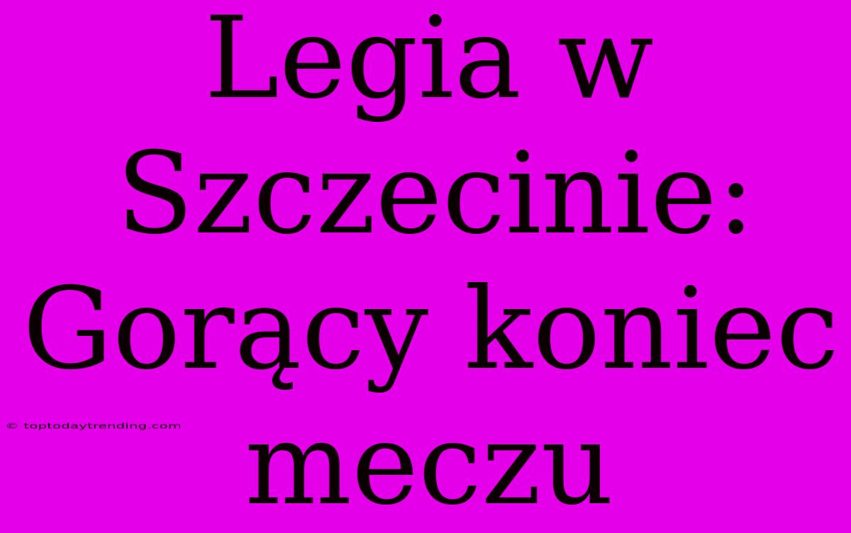 Legia W Szczecinie: Gorący Koniec Meczu