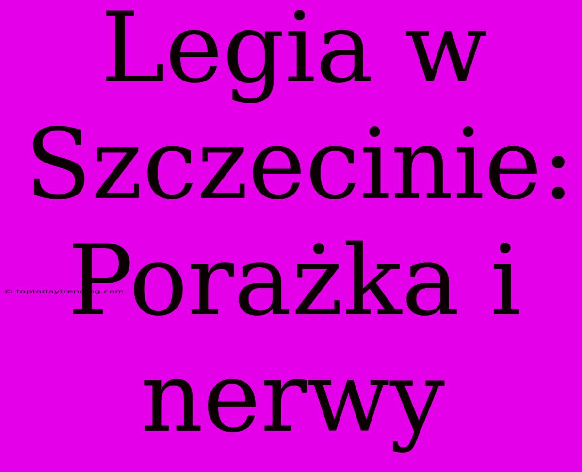 Legia W Szczecinie: Porażka I Nerwy