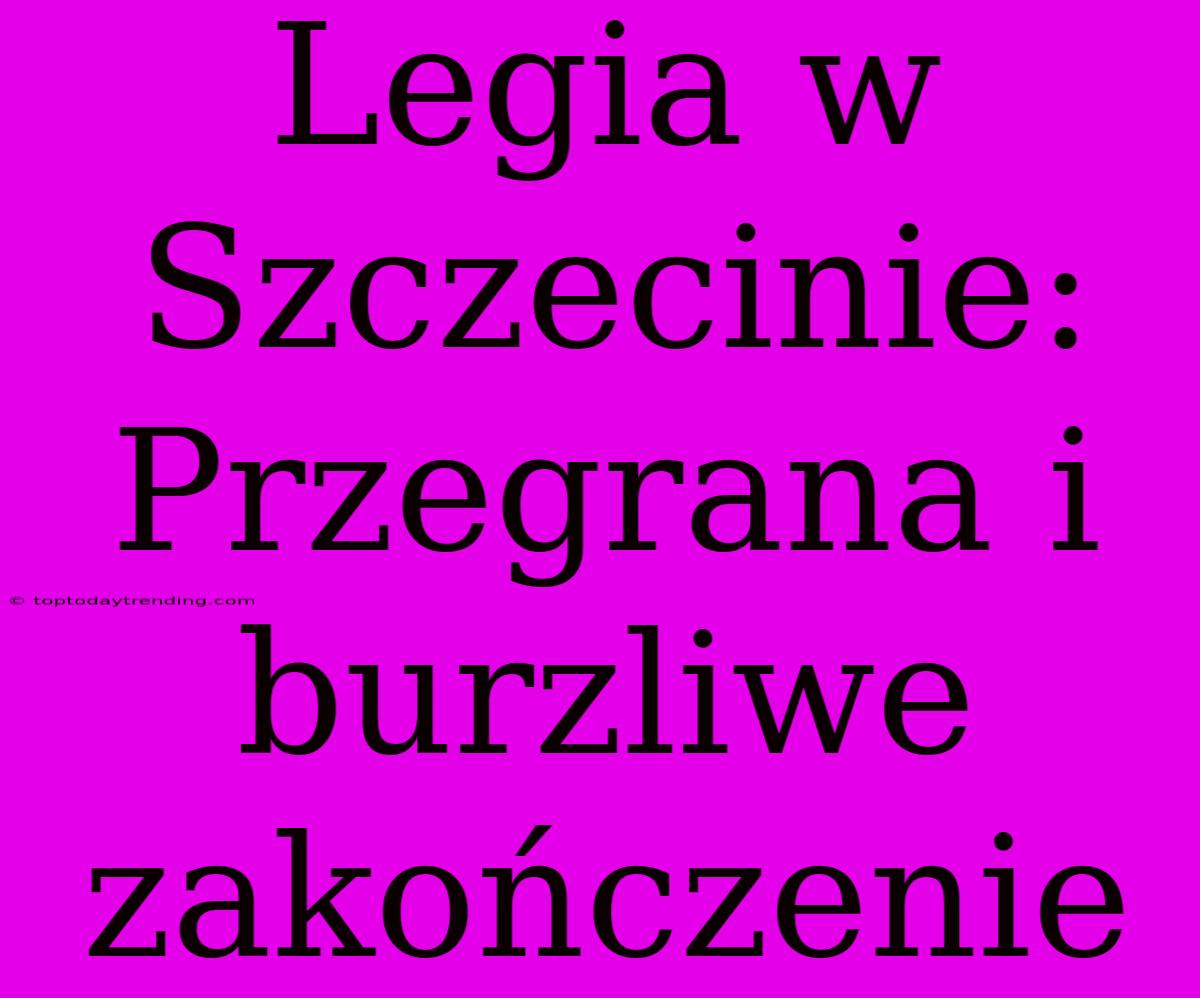 Legia W Szczecinie: Przegrana I Burzliwe Zakończenie