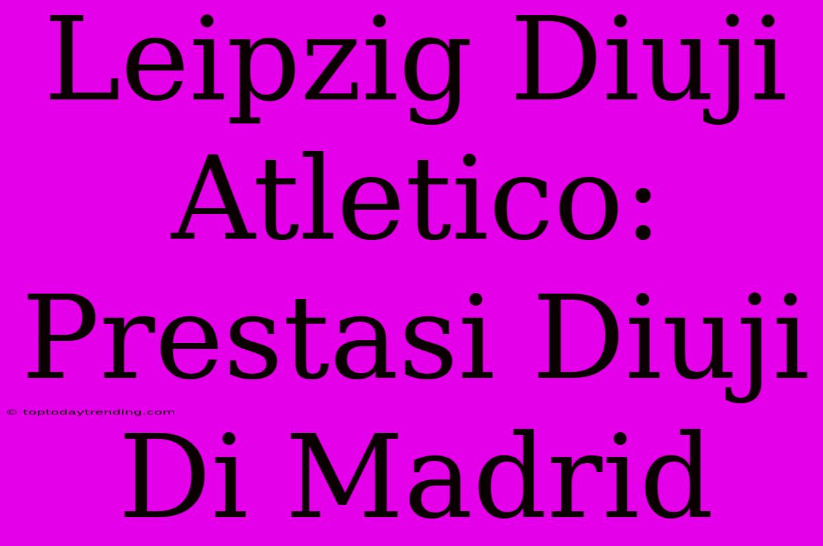 Leipzig Diuji Atletico: Prestasi Diuji Di Madrid