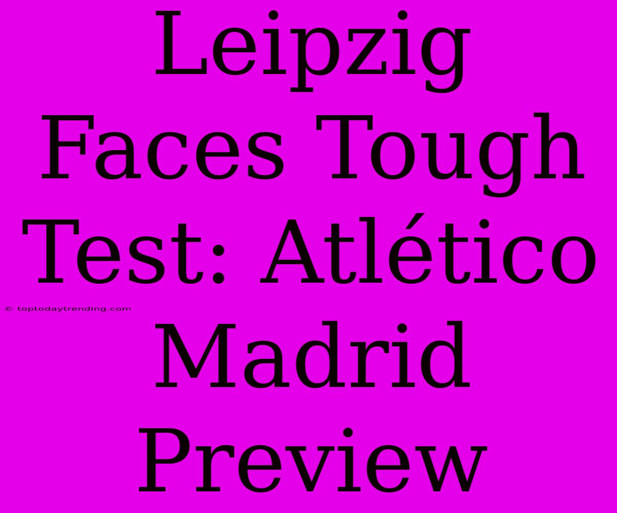 Leipzig Faces Tough Test: Atlético Madrid Preview