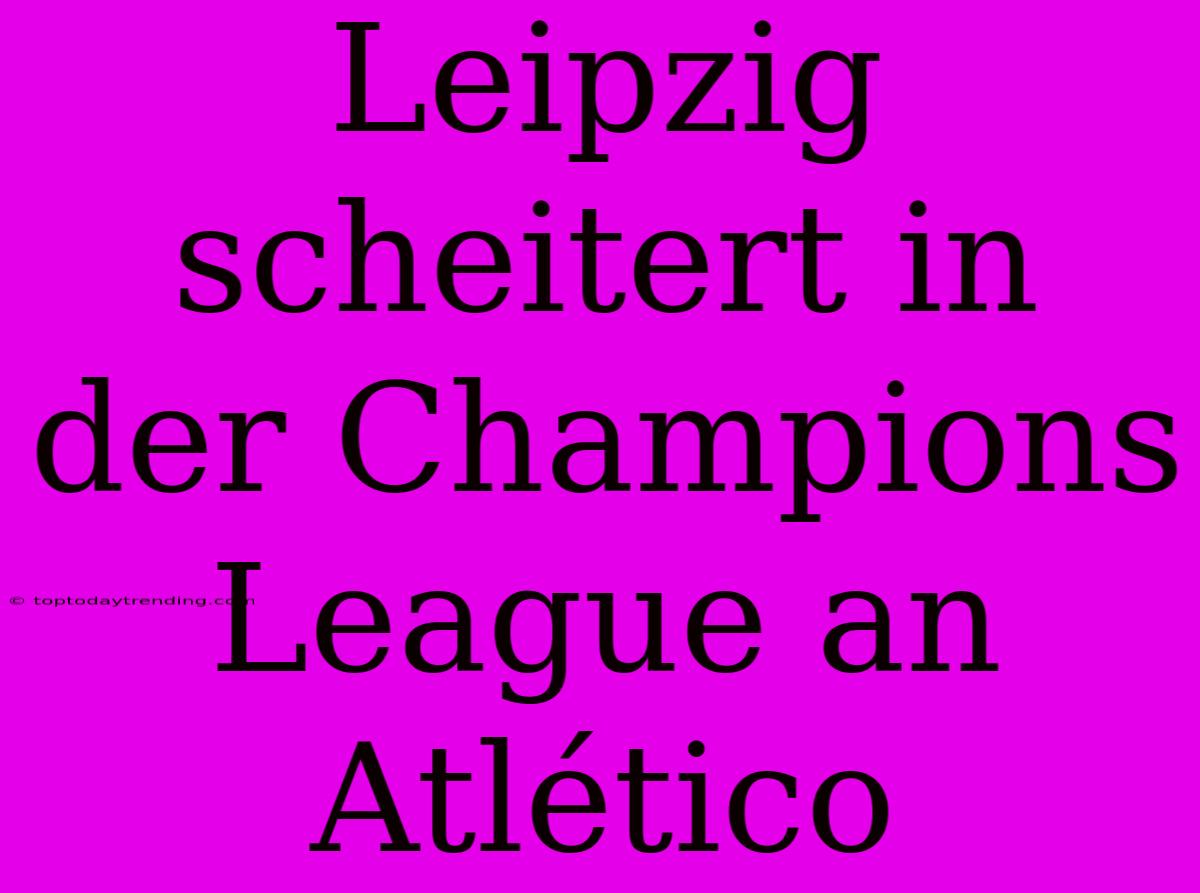 Leipzig Scheitert In Der Champions League An Atlético