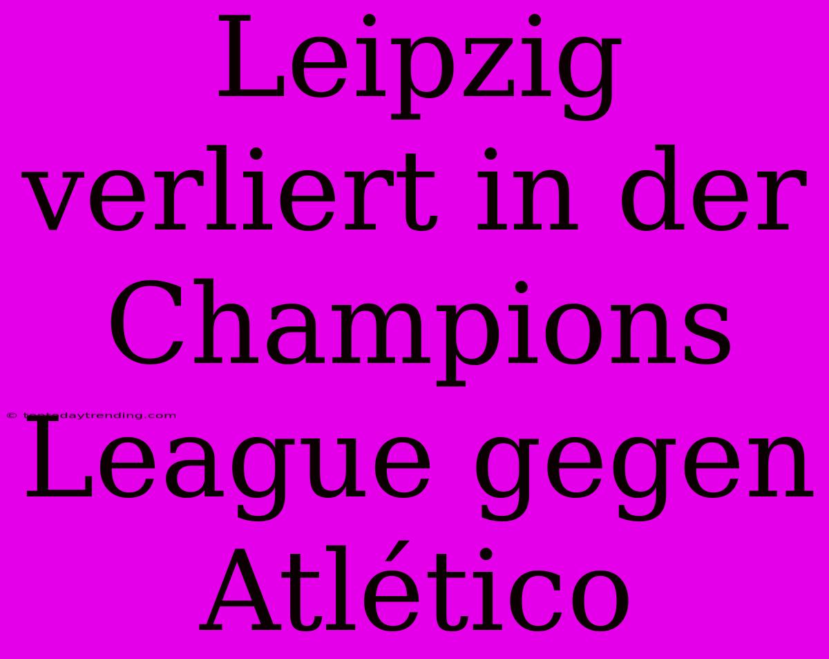 Leipzig Verliert In Der Champions League Gegen Atlético