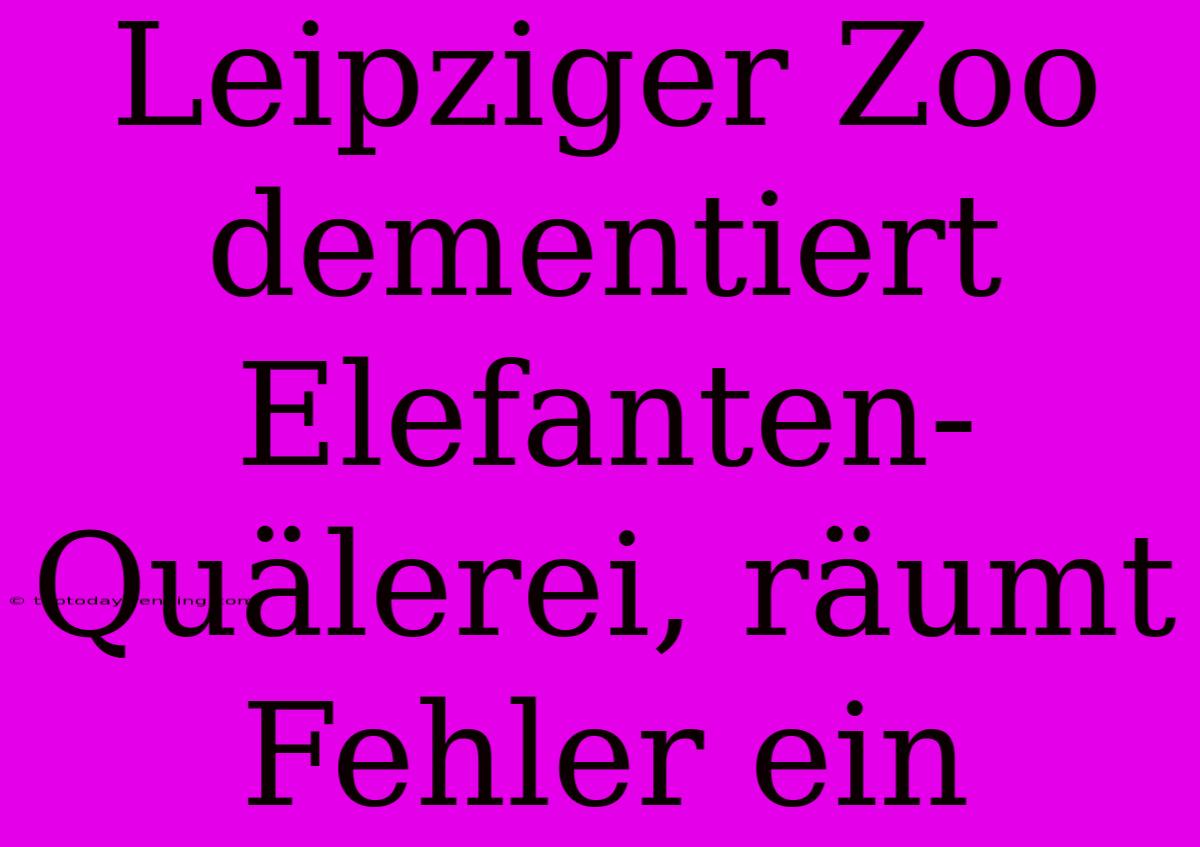 Leipziger Zoo Dementiert Elefanten-Quälerei, Räumt Fehler Ein