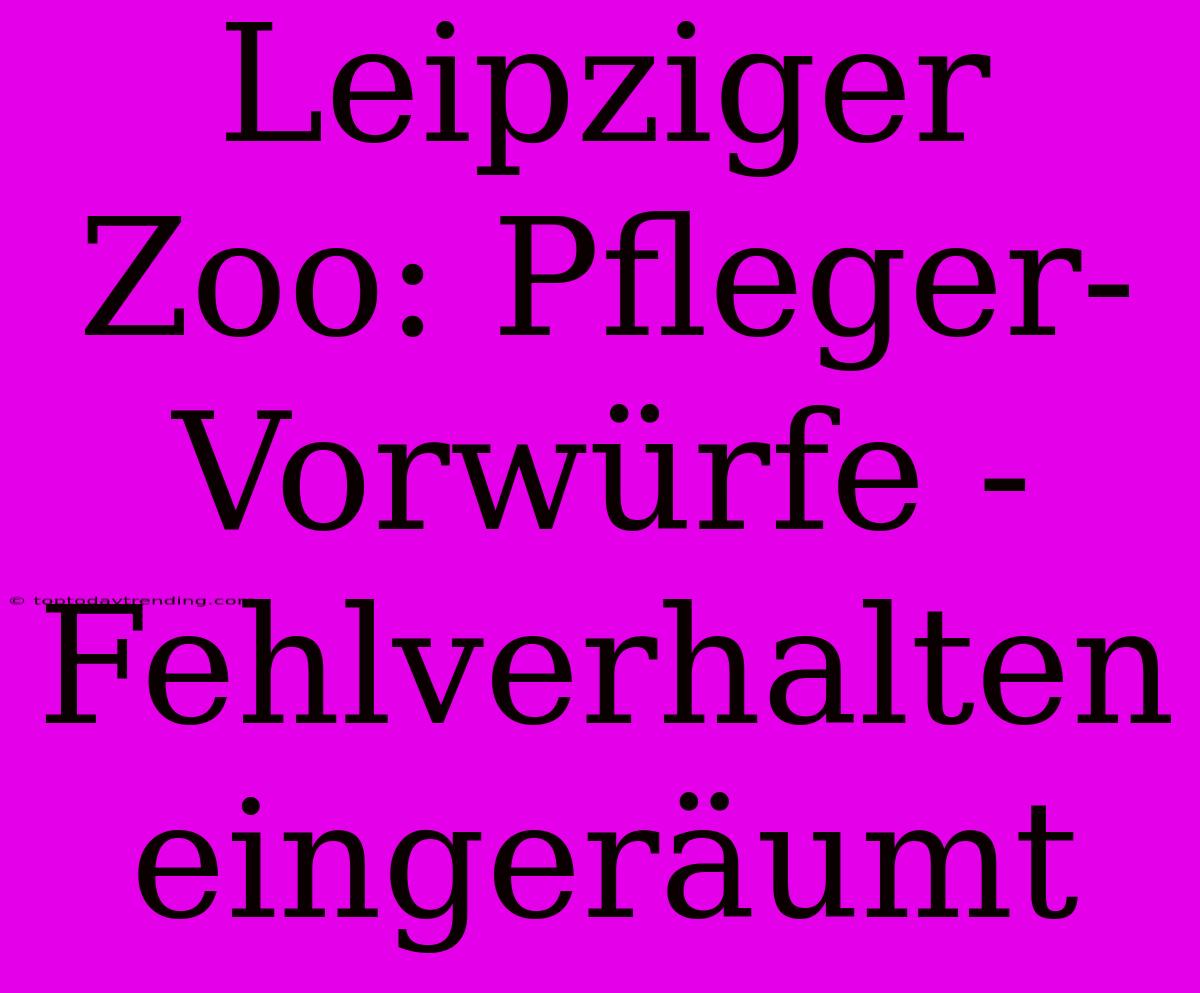 Leipziger Zoo: Pfleger-Vorwürfe - Fehlverhalten Eingeräumt