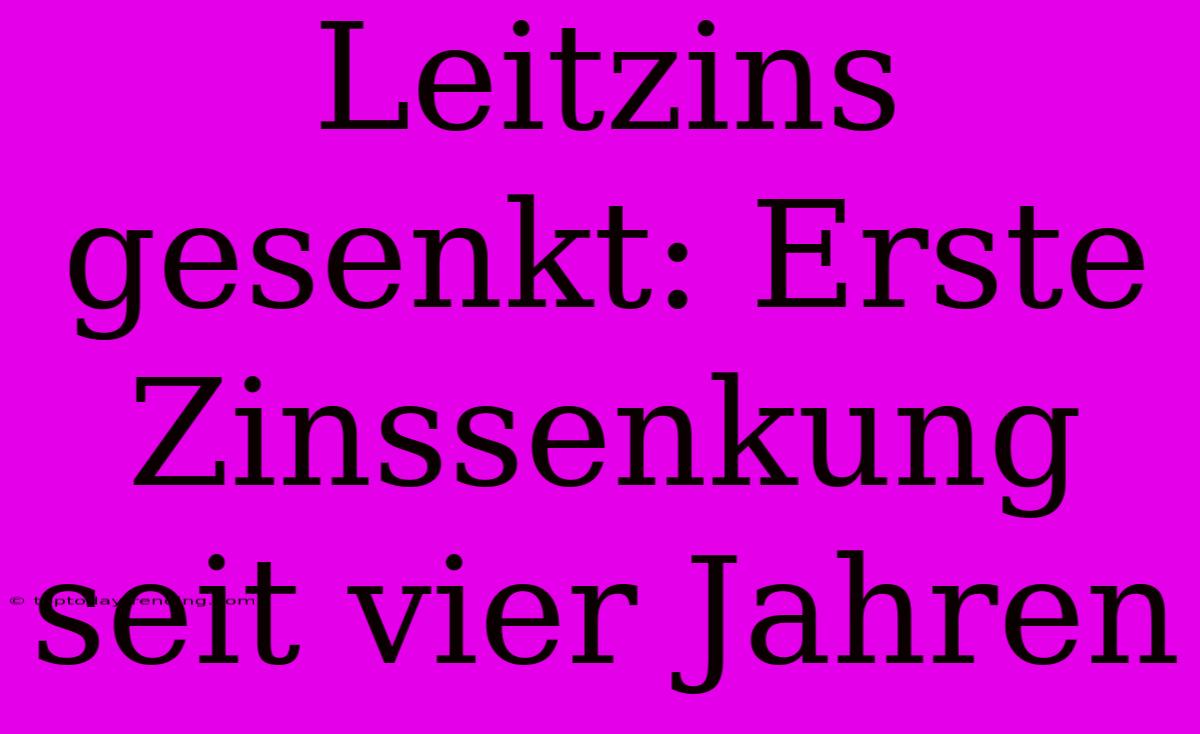 Leitzins Gesenkt: Erste Zinssenkung Seit Vier Jahren