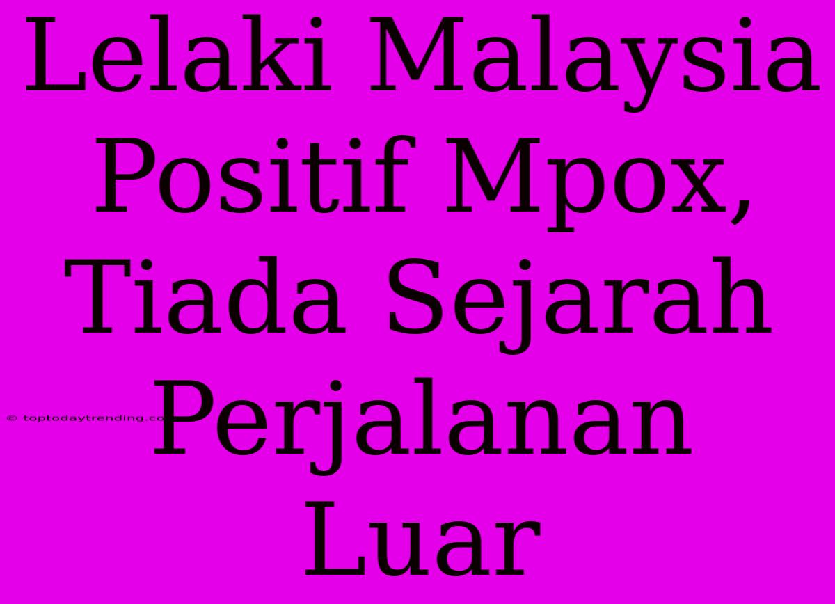 Lelaki Malaysia Positif Mpox, Tiada Sejarah Perjalanan Luar