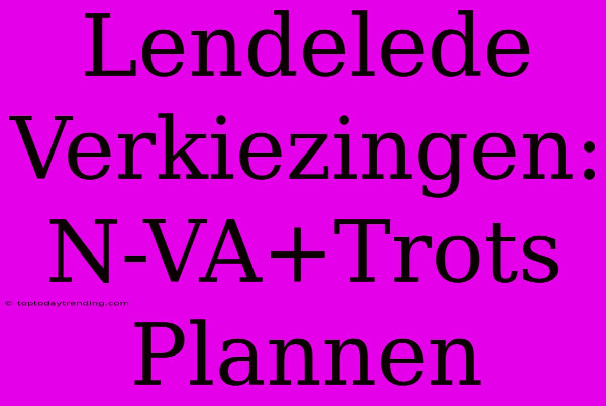 Lendelede Verkiezingen: N-VA+Trots Plannen