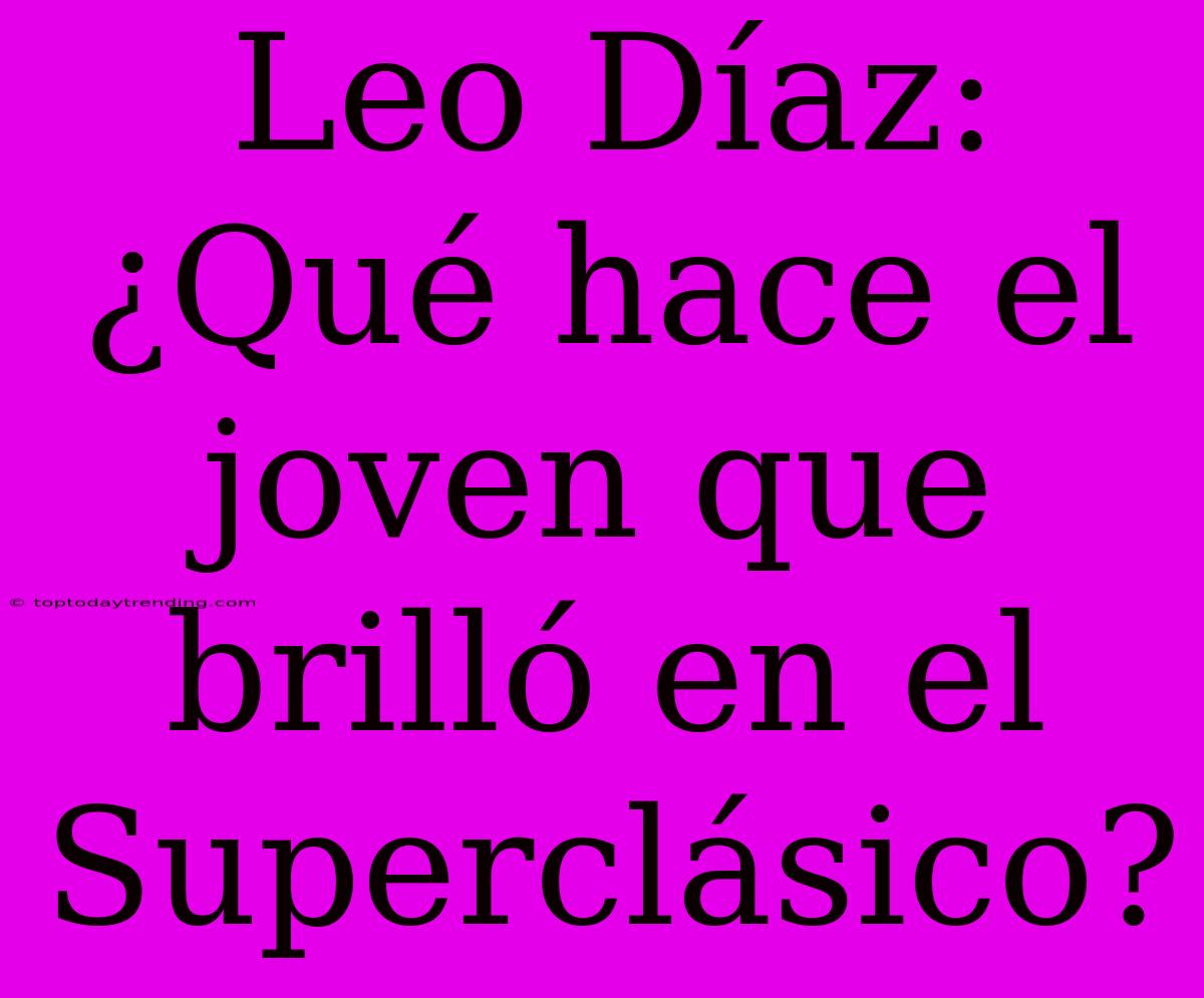 Leo Díaz: ¿Qué Hace El Joven Que Brilló En El Superclásico?